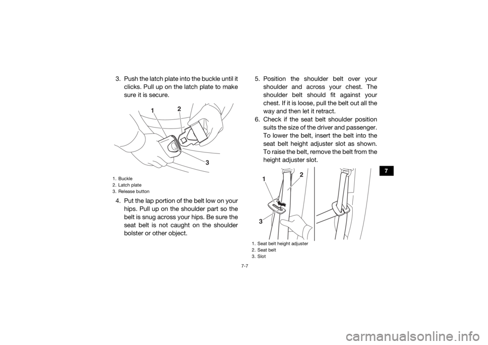 YAMAHA YXZ1000R SS 2017  Owners Manual 7-7
7
3. Push the latch plate into the buckle until itclicks. Pull up on the latch plate to make
sure it is secure.
4. Put the lap portion of the belt low on your hips. Pull up on the shoulder part so