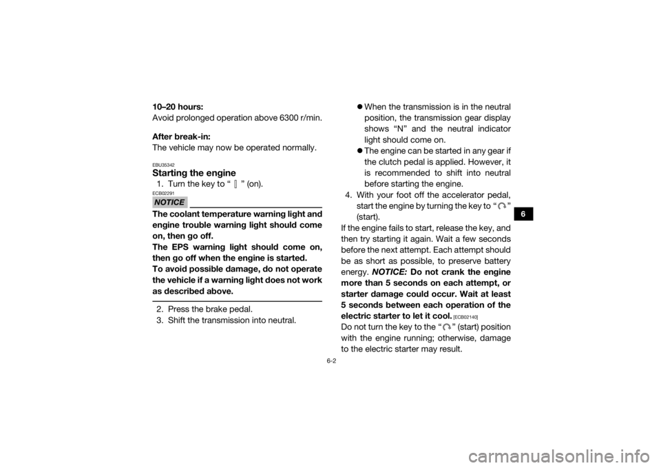 YAMAHA YXZ1000R SS 2017 User Guide 6-2
6
10–20 hours:
Avoid prolonged operation above 6300 r/min.
After break-in:
The vehicle may now be operated normally.EBU35342Starting the engine1. Turn the key to “ ” (on).NOTICEECB02291The c