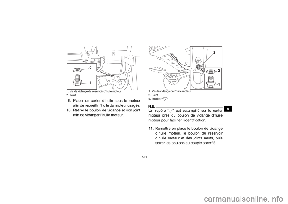 YAMAHA YXZ1000R SS 2017 Notices Demploi (in French) 8-21
8
9. Placer un carter d’huile sous le moteur
afin de recueillir l’huile du moteur usagée.
10. Retirer le boulon de vidange et son joint afin de vidanger l’huile moteur.
N.B.Un repère “ YAMAHA YXZ1000R SS 2017 Notices Demploi (in French) 8-21
8
9. Placer un carter d’huile sous le moteur
afin de recueillir l’huile du moteur usagée.
10. Retirer le boulon de vidange et son joint afin de vidanger l’huile moteur.
N.B.Un repère “