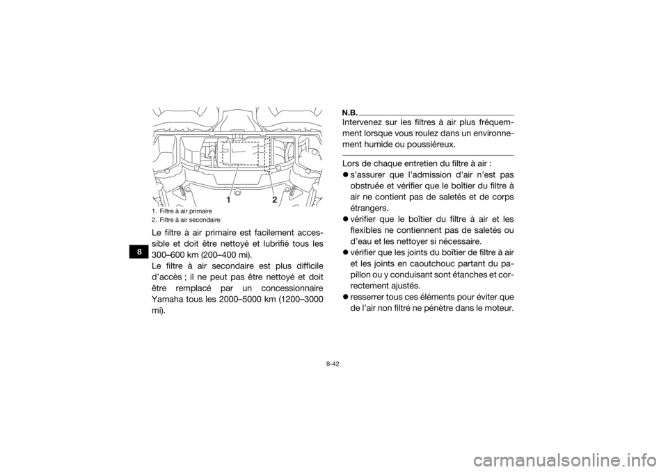 YAMAHA YXZ1000R SS 2017 Notices Demploi (in French) 8-42
8
Le filtre à air primaire est facilement acces-
sible et doit être nettoyé et lubrifié tous les
300–600 km (200–400 mi).
Le filtre à air secondaire est plus difficile
d’accès ; il ne YAMAHA YXZ1000R SS 2017 Notices Demploi (in French) 8-42
8
Le filtre à air primaire est facilement acces-
sible et doit être nettoyé et lubrifié tous les
300–600 km (200–400 mi).
Le filtre à air secondaire est plus difficile
d’accès ; il ne