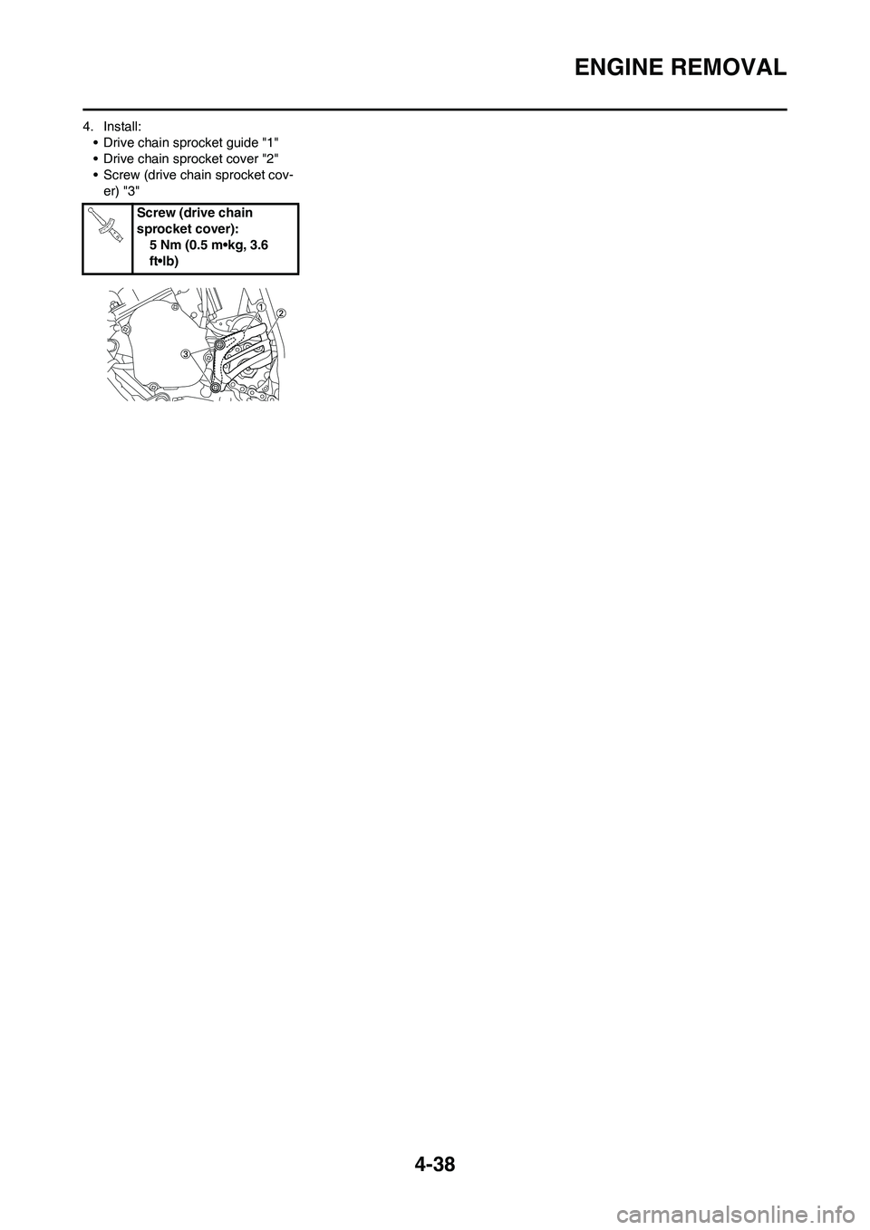 YAMAHA YZ125LC 2010 Owners Manual 4-38
ENGINE REMOVAL
4. Install:
• Drive chain sprocket guide "1"
• Drive chain sprocket cover "2"
• Screw (drive chain sprocket cov-
er) "3"
Screw (drive chain
sprocket cover):
5 Nm (0.5 m•kg YAMAHA YZ125LC 2010 Owners Manual 4-38
ENGINE REMOVAL
4. Install:
• Drive chain sprocket guide "1"
• Drive chain sprocket cover "2"
• Screw (drive chain sprocket cov-
er) "3"
Screw (drive chain
sprocket cover):
5 Nm (0.5 m•kg