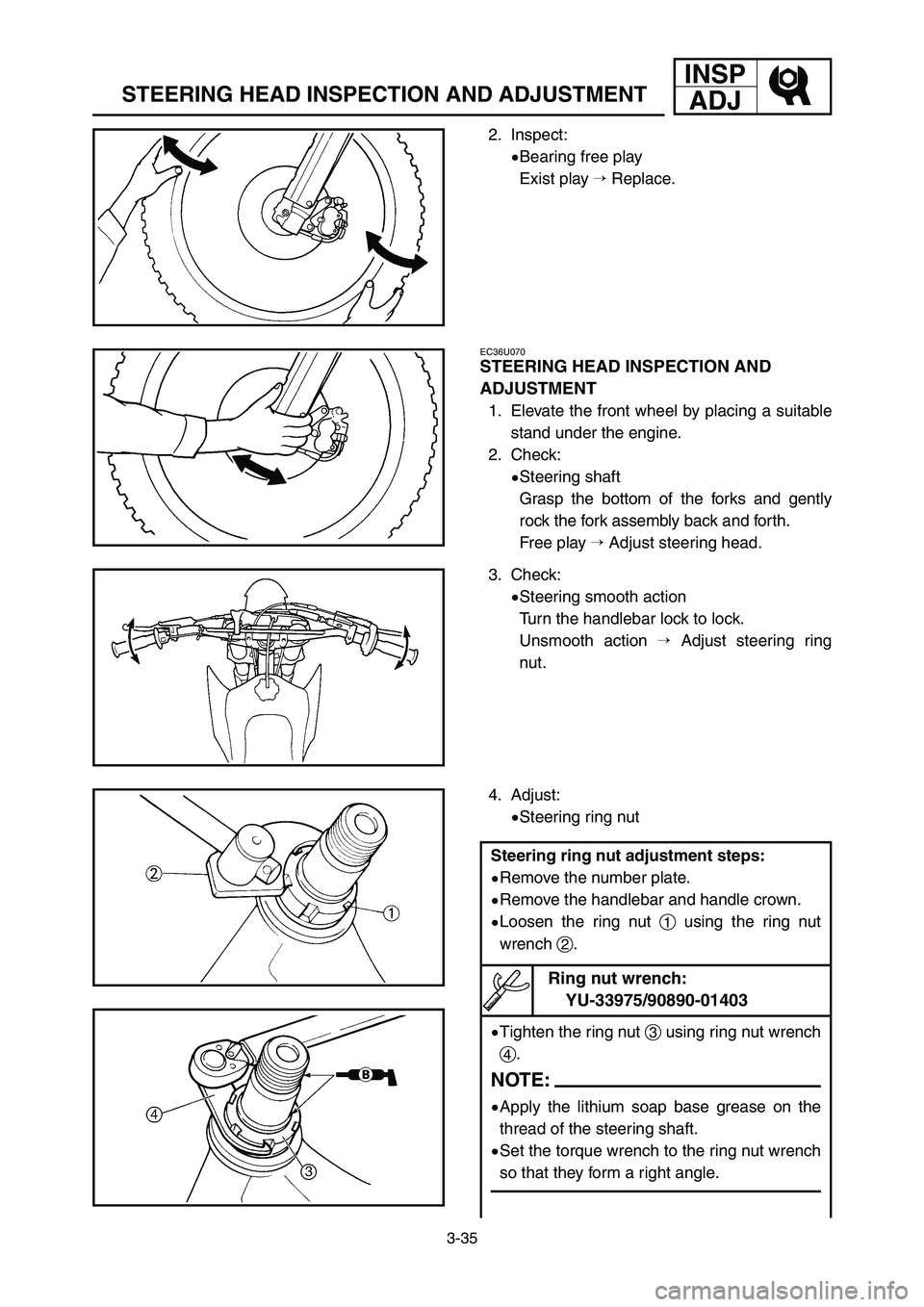 YAMAHA YZ125LC 2007  Manuale duso (in Italian) 3-35
STEERING HEAD INSPECTION AND ADJUSTMENT
INSP
ADJ
2. Inspect:
9Bearing free play
Exist play Replace.
EC36U070
STEERING HEAD INSPECTION AND
ADJUSTMENT
1. Elevate the front wheel by placing a suita