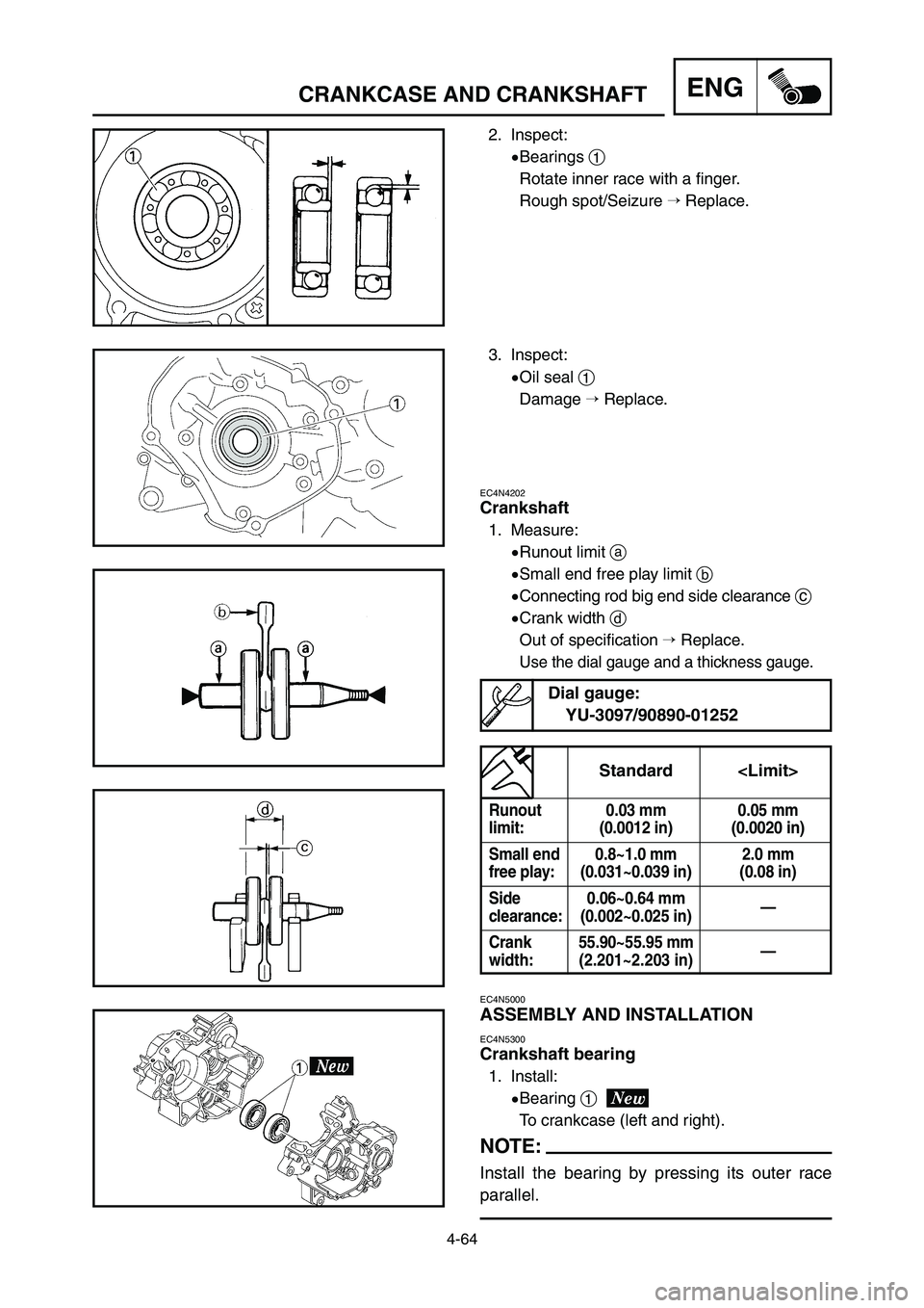 YAMAHA YZ125LC 2006 Notices Demploi (in French) 4-64
ENGCRANKCASE AND CRANKSHAFT
Standard <Limit>
Runout 0.03 mm 0.05 mm
limit: (0.0012 in) (0.0020 in)
Small end 0.8~1.0 mm 2.0 mm
free play: (0.031~0.039 in) (0.08 in)
Side 0.06~0.64 mm
—
c YAMAHA YZ125LC 2006 Notices Demploi (in French) 4-64
ENGCRANKCASE AND CRANKSHAFT
Standard <Limit>
Runout 0.03 mm 0.05 mm
limit: (0.0012 in) (0.0020 in)
Small end 0.8~1.0 mm 2.0 mm
free play: (0.031~0.039 in) (0.08 in)
Side 0.06~0.64 mm
—
c
