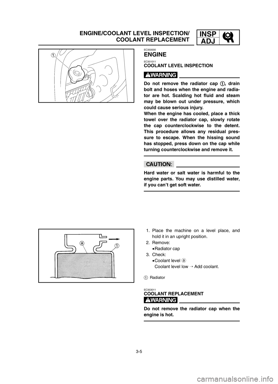 YAMAHA YZ125LC 2004  Manuale duso (in Italian) 3-5
INSP
ADJENGINE/COOLANT LEVEL INSPECTION/
COOLANT REPLACEMENT
EC350000
ENGINE
EC351011
COOLANT LEVEL INSPECTION
w
Do not remove the radiator cap 1 1
, drain
bolt and hoses when the engine and radia