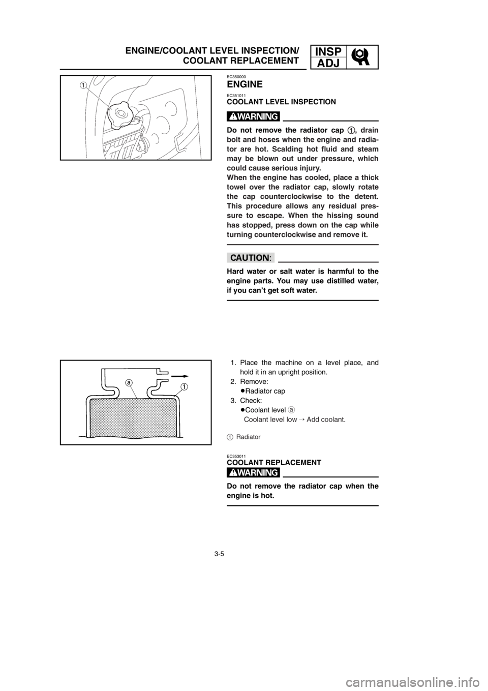 YAMAHA YZ125LC 2002  Betriebsanleitungen (in German) 3-5
INSP
ADJENGINE/COOLANT LEVEL INSPECTION/
COOLANT REPLACEMENT
EC350000
ENGINE
EC351011
COOLANT LEVEL INSPECTION
w
Do not remove the radiator cap 1 1
, drain
bolt and hoses when the engine and radia