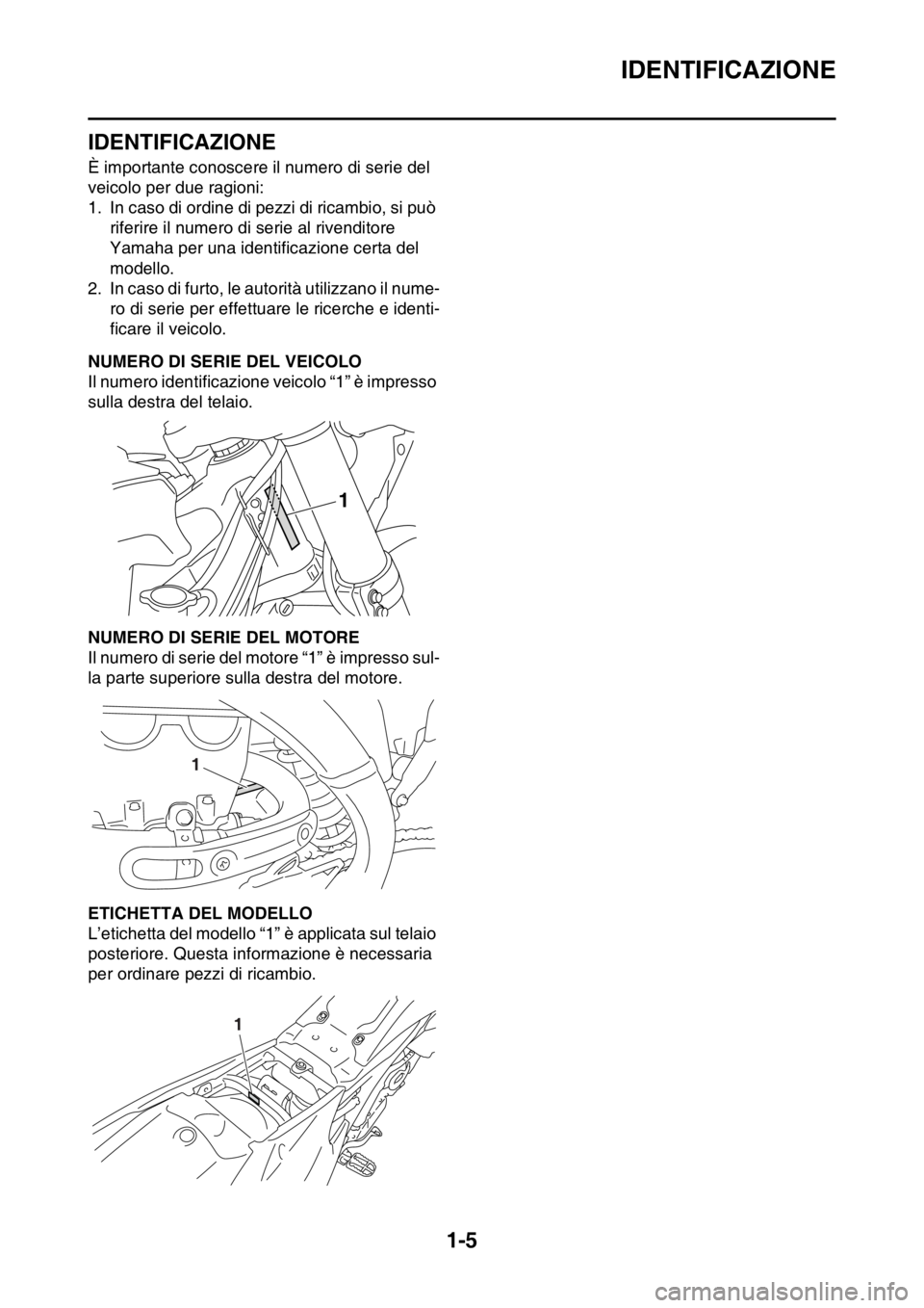 YAMAHA YZ250F 2014 Manuale duso (in Italian) IDENTIFICAZIONE
1-5
HAS1SM1010
IDENTIFICAZIONE
È importante conoscere il numero di serie del
veicolo per due ragioni:
1. In caso di ordine di pezzi di ricambio, si può
riferire il numero di serie YAMAHA YZ250F 2014 Manuale duso (in Italian) IDENTIFICAZIONE
1-5
HAS1SM1010
IDENTIFICAZIONE
È importante conoscere il numero di serie del
veicolo per due ragioni:
1. In caso di ordine di pezzi di ricambio, si può
riferire il numero di serie