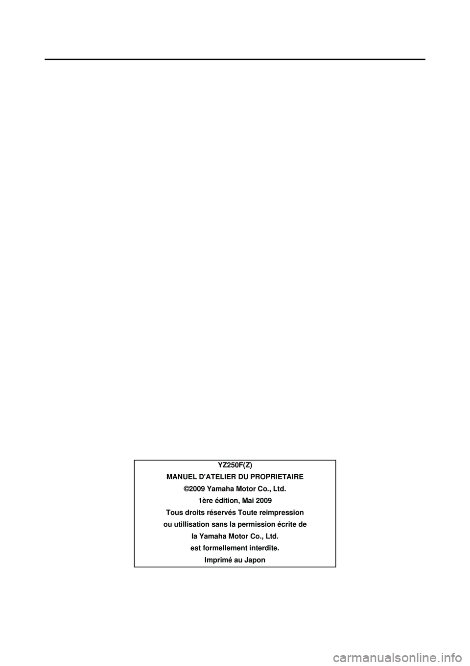 YAMAHA YZ250F 2010  Notices Demploi (in French) YZ250F(Z)
MANUEL DATELIER DU PROPRIETAIRE ©2009 Yamaha Motor Co., Ltd.1ère édition, Mai 2009
Tous droits réservés Toute reimpression 
ou utillisation sans la permission écrite de  la Yamaha Mot