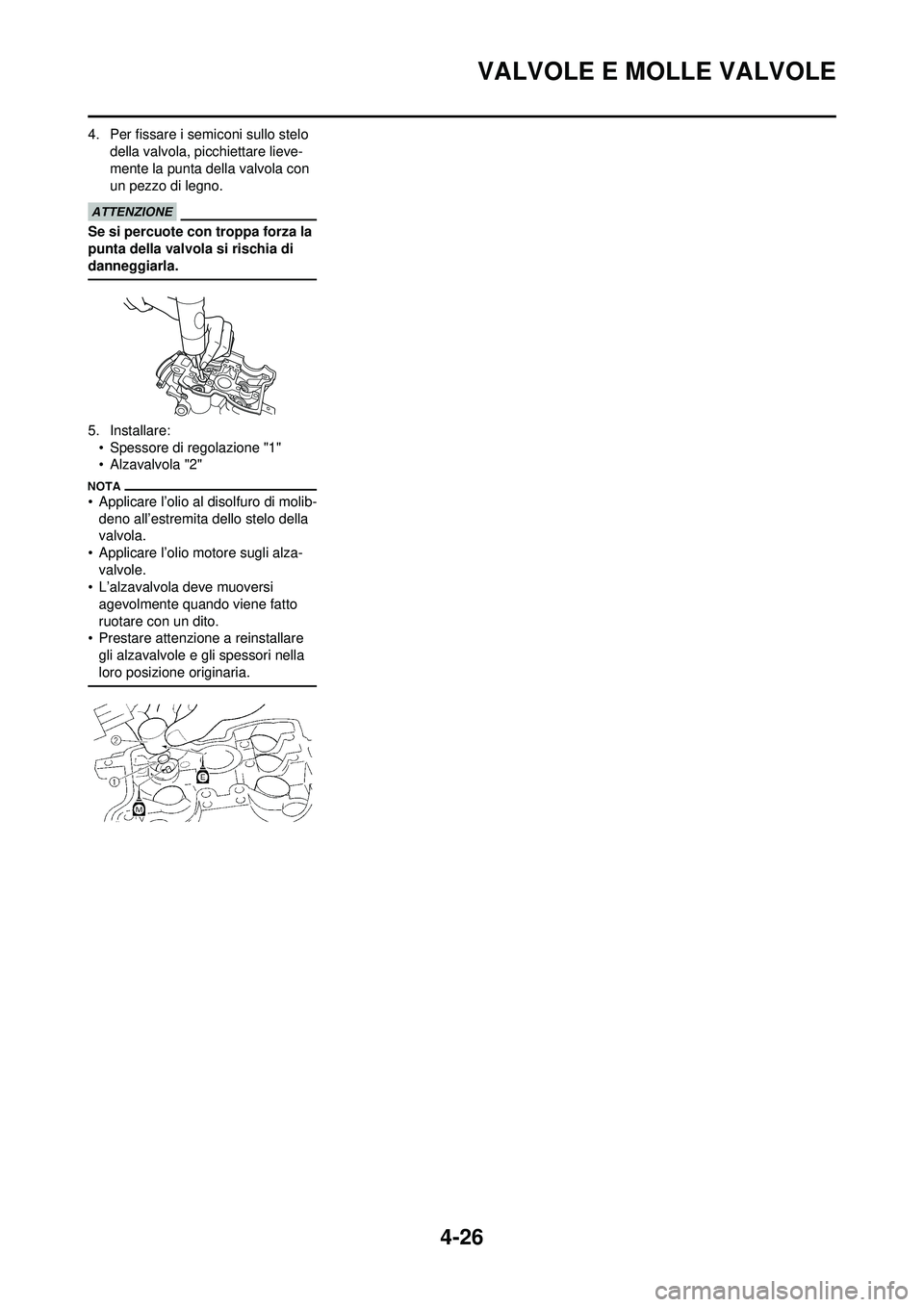 YAMAHA YZ250F 2010 Manuale duso (in Italian) 4-26
VALVOLE E MOLLE VALVOLE
4. Per fissare i semiconi sullo stelo della valvola, picchiettare lieve-
mente la punta della valvola con
un pezzo di legno.
Se si percuote con troppa forza la
punta del YAMAHA YZ250F 2010 Manuale duso (in Italian) 4-26
VALVOLE E MOLLE VALVOLE
4. Per fissare i semiconi sullo stelo della valvola, picchiettare lieve-
mente la punta della valvola con
un pezzo di legno.
Se si percuote con troppa forza la
punta del