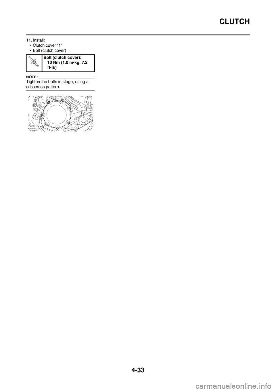 YAMAHA YZ250F 2008 Owners Manual 4-33
CLUTCH
11. Install:•Clutch cover "1"
• Bolt (clutch cover)
Tighten the bolts in stage, using a
crisscross pattern.
Bolt (clutch cover): 10 Nm (1.0 m•kg, 7.2
ft•lb) YAMAHA YZ250F 2008 Owners Manual 4-33
CLUTCH
11. Install:•Clutch cover "1"
• Bolt (clutch cover)
Tighten the bolts in stage, using a
crisscross pattern.
Bolt (clutch cover): 10 Nm (1.0 m•kg, 7.2
ft•lb)