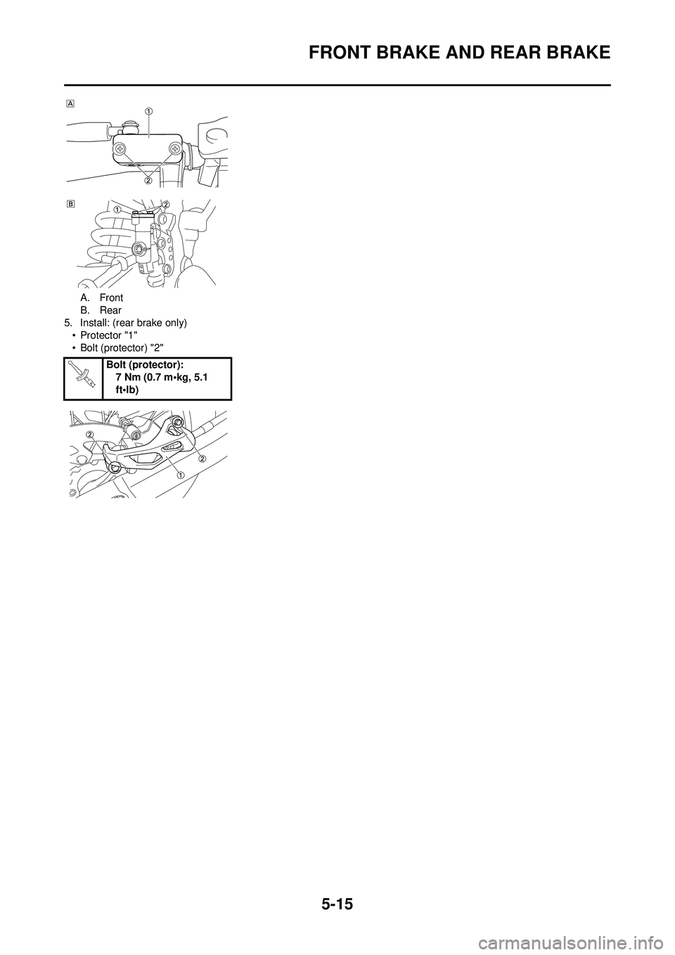 YAMAHA YZ250F 2008 Owners Manual 5-15
FRONT BRAKE AND REAR BRAKE
A. Front
B. Rear
5. Install: (rear brake only)
• Protector "1"
• Bolt (protector) "2"
Bolt (protector):7 Nm (0.7 m•kg, 5.1
ft•lb) YAMAHA YZ250F 2008 Owners Manual 5-15
FRONT BRAKE AND REAR BRAKE
A. Front
B. Rear
5. Install: (rear brake only)
• Protector "1"
• Bolt (protector) "2"
Bolt (protector):7 Nm (0.7 m•kg, 5.1
ft•lb)