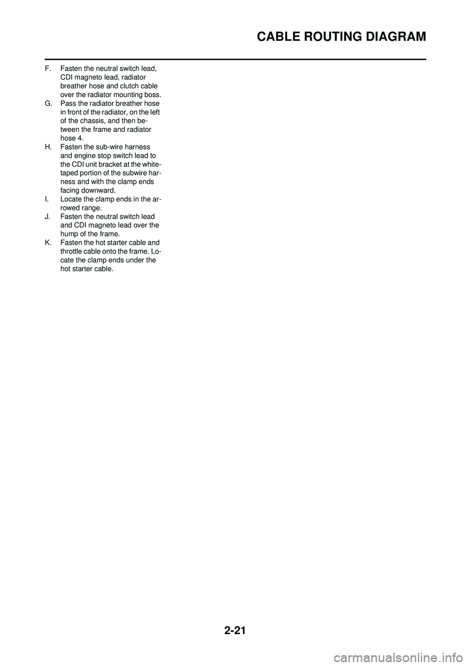 YAMAHA YZ250F 2008 Service Manual 2-21
CABLE ROUTING DIAGRAM
F. Fasten the neutral switch lead, CDI magneto lead, radiator
breather hose and clutch cable
over the radiator mounting boss.
G. Pass the radiator breather hose in front YAMAHA YZ250F 2008 Service Manual 2-21
CABLE ROUTING DIAGRAM
F. Fasten the neutral switch lead, CDI magneto lead, radiator
breather hose and clutch cable
over the radiator mounting boss.
G. Pass the radiator breather hose in front