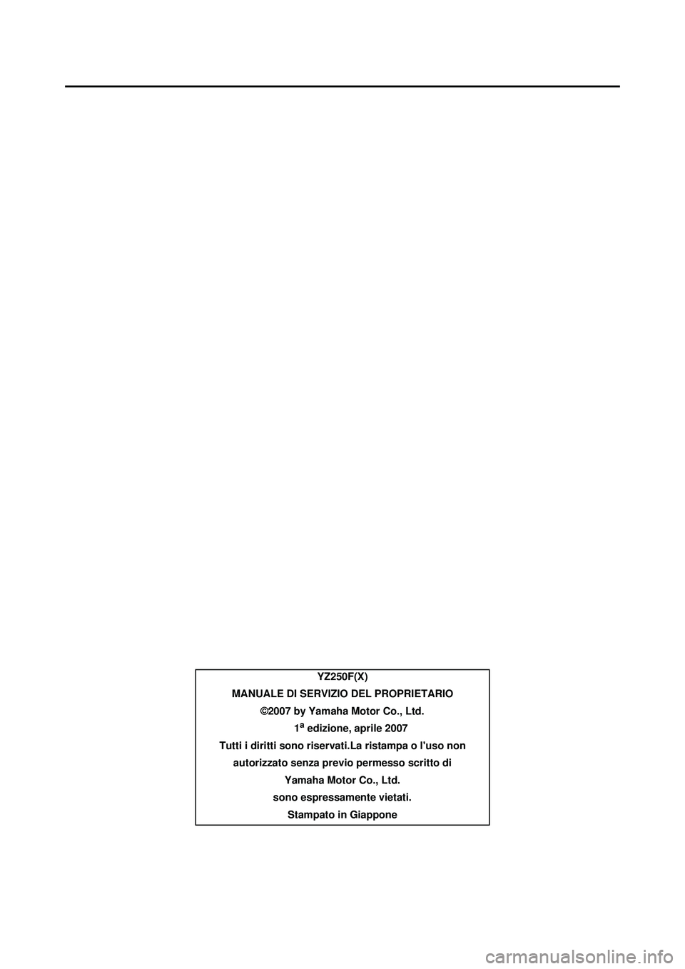 YAMAHA YZ250F 2008  Manuale duso (in Italian) YZ250F(X)
MANUALE DI SERVIZIO DEL PROPRIETARIO ©2007 by Yamaha Motor Co., Ltd.
                                  1
a edizione, aprile 2007
Tutti i diritti sono riservati.La ristampa o luso non  auto