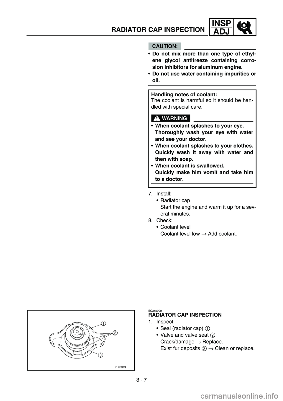 YAMAHA YZ250F 2007  Owners Manual 3 - 7
INSP
ADJ
RADIATOR CAP INSPECTION
CAUTION:
Do not mix more than one type of ethyl-
ene glycol antifreeze containing corro-
sion inhibitors for aluminum engine.
Do not use water containing impur