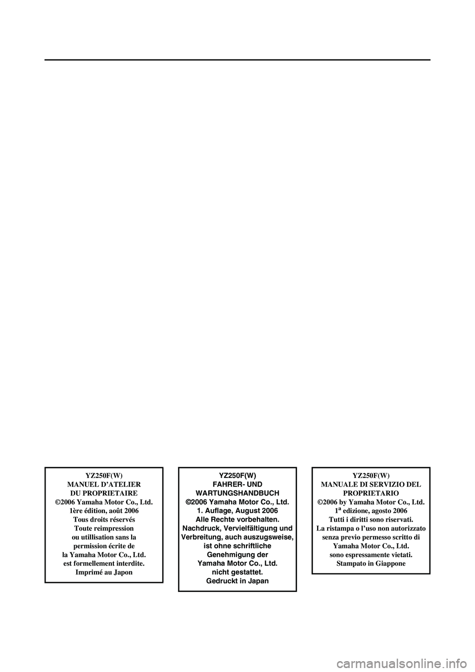 YAMAHA YZ250F 2007  Manuale duso (in Italian) YZ250F(W)
FAHRER- UND 
WARTUNGSHANDBUCH
©2006 Yamaha Motor Co., Ltd.
1. Auflage, August 2006
Alle Rechte vorbehalten.
Nachdruck, Vervielfältigung und
Verbreitung, auch auszugsweise, 
ist ohne schrif