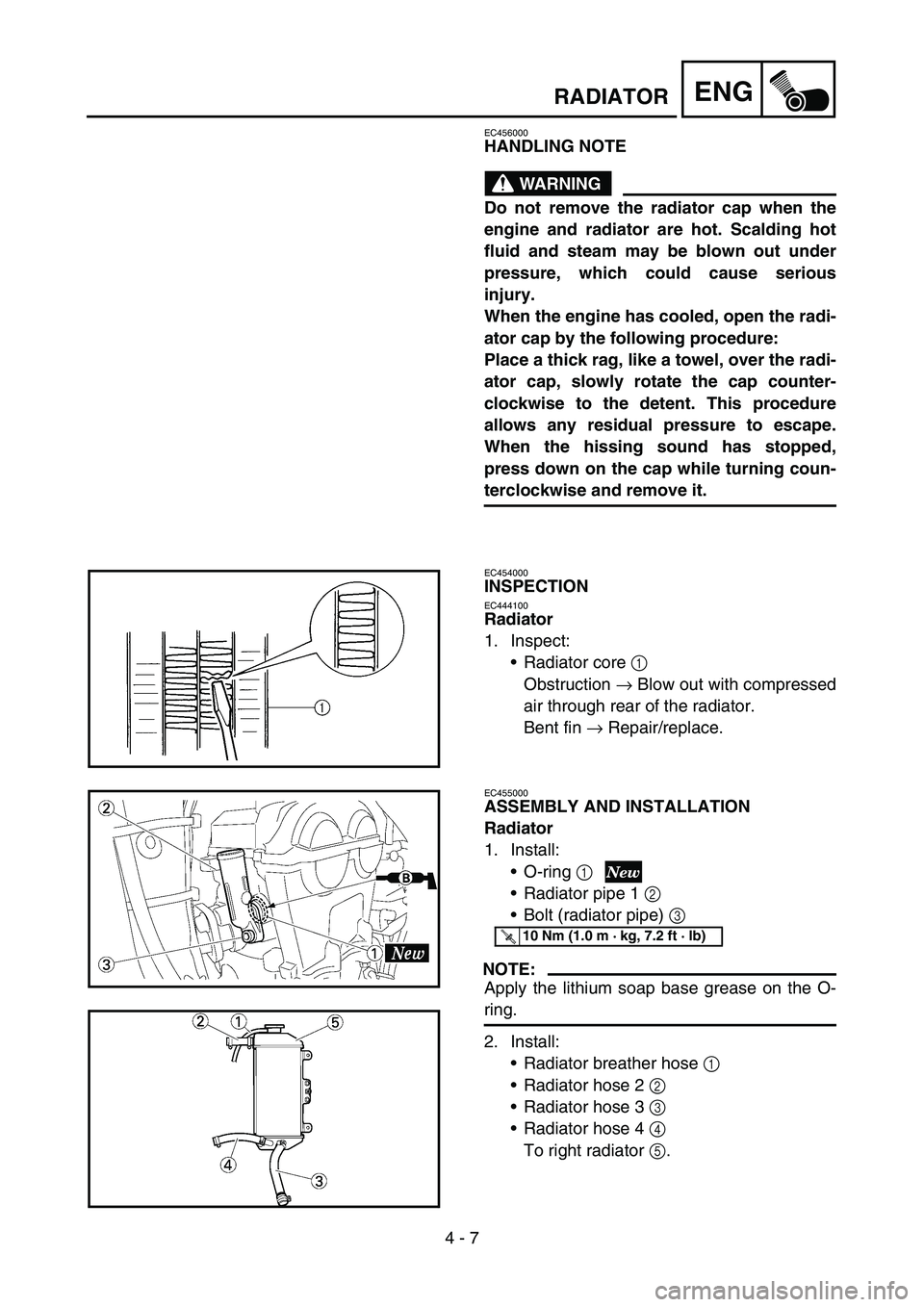 YAMAHA YZ250F 2007  Owners Manual 4 - 7
ENGRADIATOR
EC456000
HANDLING NOTE
WARNING
Do not remove the radiator cap when the
engine and radiator are hot. Scalding hot
fluid and steam may be blown out under
pressure, which could cause se