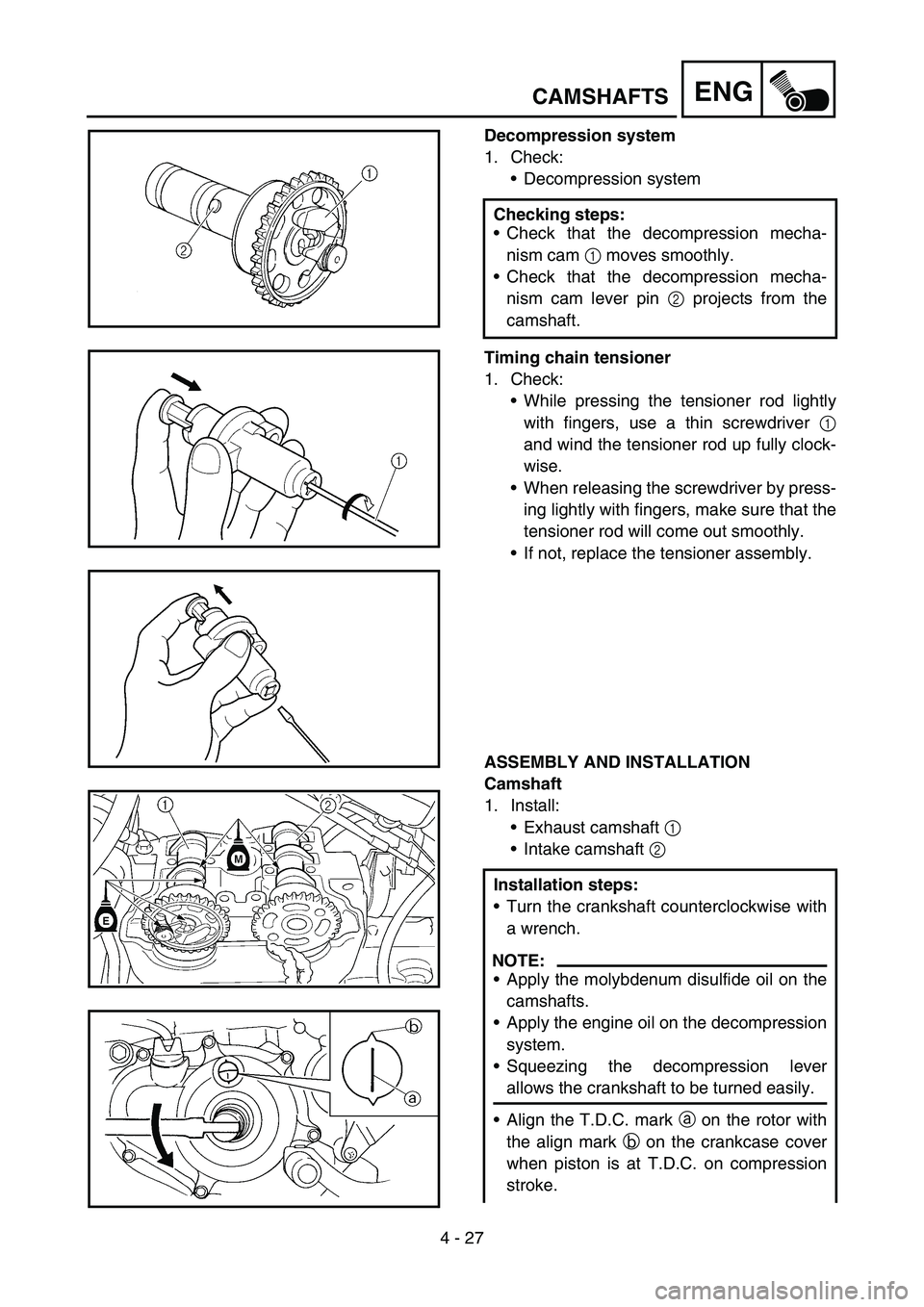 YAMAHA YZ250F 2007  Owners Manual 4 - 27
ENGCAMSHAFTS
Decompression system
1. Check:
Decompression system
Timing chain tensioner
1. Check:
While pressing the tensioner rod lightly
with fingers, use a thin screwdriver 1
and wind the 