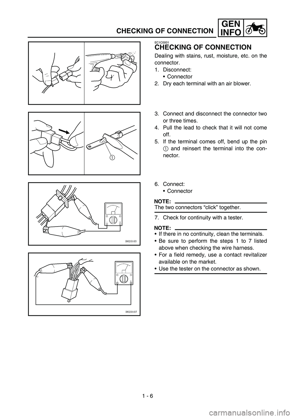 YAMAHA YZ250F 2007 Owners Guide 1 - 6
GEN
INFO
CHECKING OF CONNECTION
EC1C0001
CHECKING OF CONNECTION
Dealing with stains, rust, moisture, etc. on the
connector.
1. Disconnect:
Connector
2. Dry each terminal with an air blower.
3. 