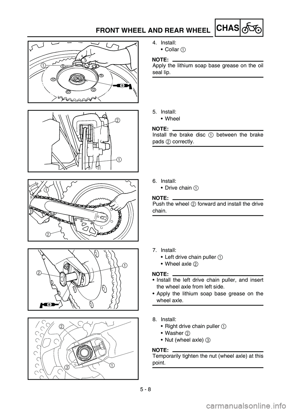 YAMAHA YZ250F 2007  Owners Manual 5 - 8
CHAS
4. Install:
Collar 1 
NOTE:
Apply the lithium soap base grease on the oil
seal lip.
FRONT WHEEL AND REAR WHEEL
5. Install:
Wheel
NOTE:
Install the brake disc 1 between the brake
pads 2 co