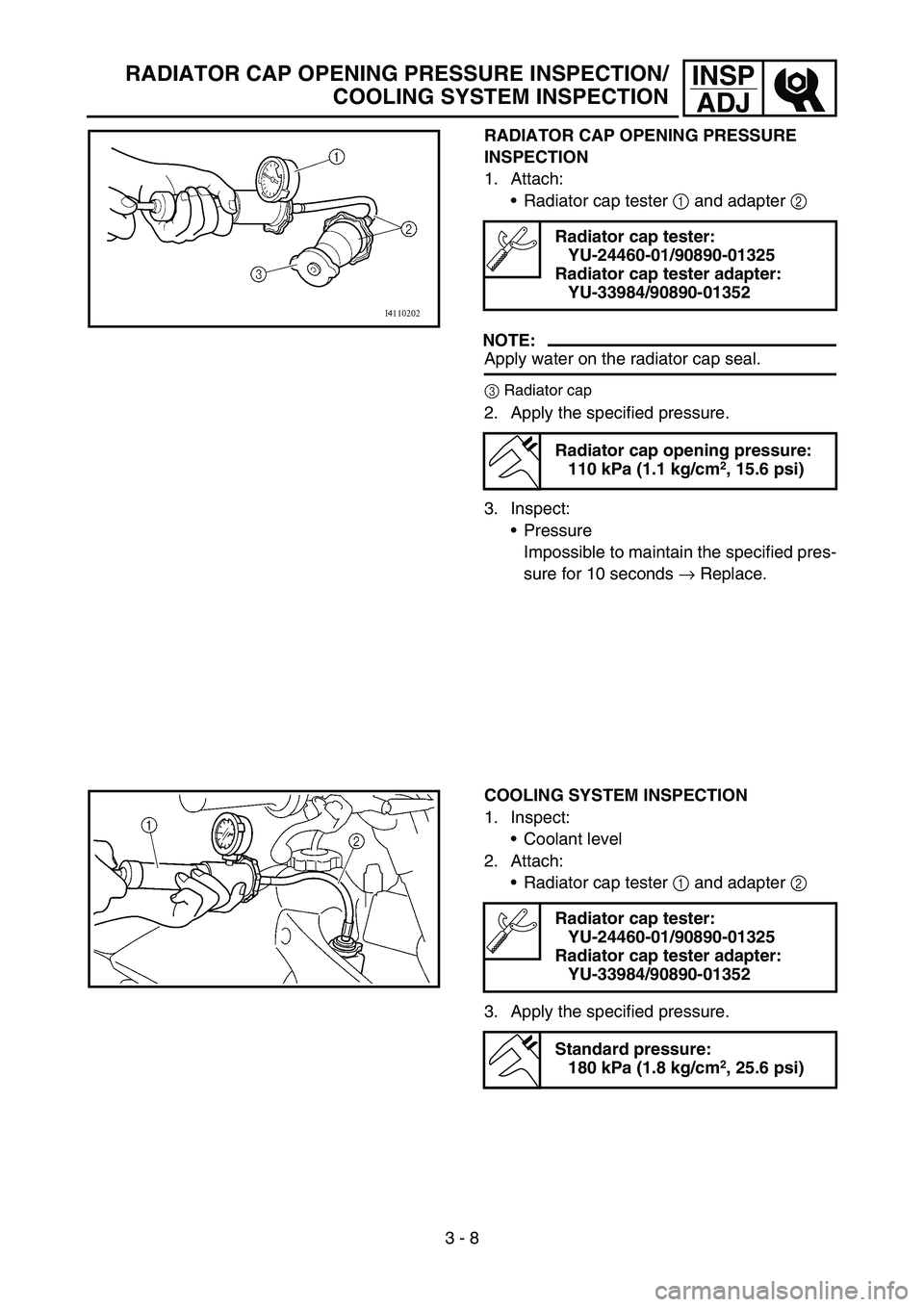 YAMAHA YZ250F 2006 Owners Manual 3 - 8
INSP
ADJRADIATOR CAP OPENING PRESSURE INSPECTION/
COOLING SYSTEM INSPECTION
RADIATOR CAP OPENING PRESSURE
INSPECTION
1. Attach:
Radiator cap tester 1 and adapter 2
NOTE:
Apply water on the ra YAMAHA YZ250F 2006 Owners Manual 3 - 8
INSP
ADJRADIATOR CAP OPENING PRESSURE INSPECTION/
COOLING SYSTEM INSPECTION
RADIATOR CAP OPENING PRESSURE
INSPECTION
1. Attach:
Radiator cap tester 1 and adapter 2
NOTE:
Apply water on the ra
