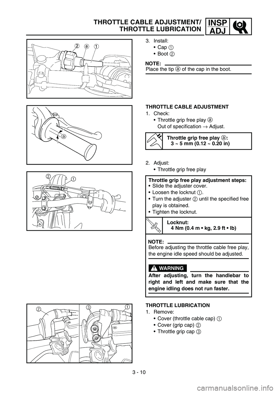 YAMAHA YZ250F 2006 Owners Manual 3 - 10
INSP
ADJTHROTTLE CABLE ADJUSTMENT/
THROTTLE LUBRICATION
3. Install:
Cap 1
Boot 2
NOTE:
Place the tip a of the cap in the boot.
THROTTLE CABLE ADJUSTMENT
1. Check:
Throttle grip free play a YAMAHA YZ250F 2006 Owners Manual 3 - 10
INSP
ADJTHROTTLE CABLE ADJUSTMENT/
THROTTLE LUBRICATION
3. Install:
Cap 1
Boot 2
NOTE:
Place the tip a of the cap in the boot.
THROTTLE CABLE ADJUSTMENT
1. Check:
Throttle grip free play a