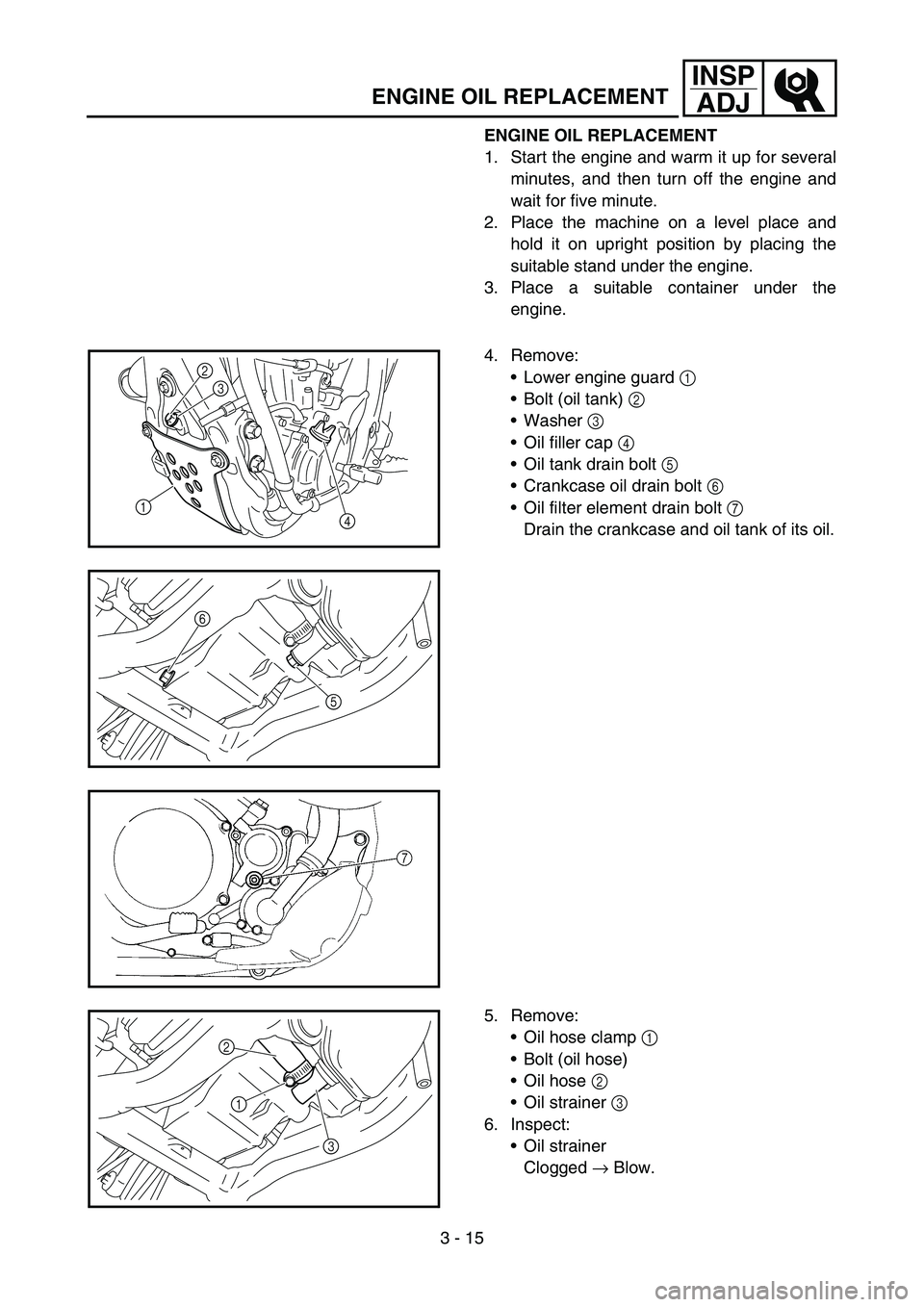 YAMAHA YZ250F 2006 Owners Manual 3 - 15
INSP
ADJ
ENGINE OIL REPLACEMENT
ENGINE OIL REPLACEMENT
1. Start the engine and warm it up for several
minutes, and then turn off the engine and
wait for five minute.
2. Place the machine on a l YAMAHA YZ250F 2006 Owners Manual 3 - 15
INSP
ADJ
ENGINE OIL REPLACEMENT
ENGINE OIL REPLACEMENT
1. Start the engine and warm it up for several
minutes, and then turn off the engine and
wait for five minute.
2. Place the machine on a l