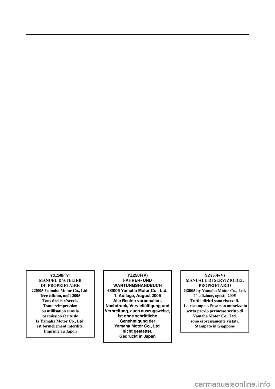 YAMAHA YZ250F 2006  Notices Demploi (in French) YZ250F(V)
FAHRER- UND 
WARTUNGSHANDBUCH
©2005 Yamaha Motor Co., Ltd.
1. Auflage, August 2005
Alle Rechte vorbehalten.
Nachdruck, Vervielfältigung und
Verbreitung, auch auszugsweise, 
ist ohne schrif