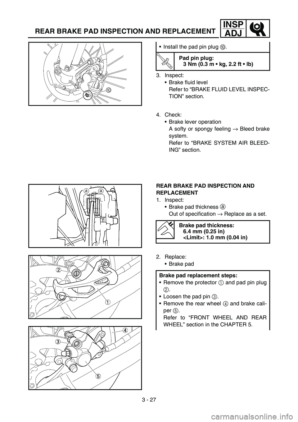 YAMAHA YZ250F 2006 Owners Manual 3 - 27
INSP
ADJ
REAR BRAKE PAD INSPECTION AND REPLACEMENT
3. Inspect:
Brake fluid level
Refer to “BRAKE FLUID LEVEL INSPEC-
TION” section. Install the pad pin plug 0.
T R..
Pad pin plug:
3 Nm (0 YAMAHA YZ250F 2006 Owners Manual 3 - 27
INSP
ADJ
REAR BRAKE PAD INSPECTION AND REPLACEMENT
3. Inspect:
Brake fluid level
Refer to “BRAKE FLUID LEVEL INSPEC-
TION” section. Install the pad pin plug 0.
T R..
Pad pin plug:
3 Nm (0