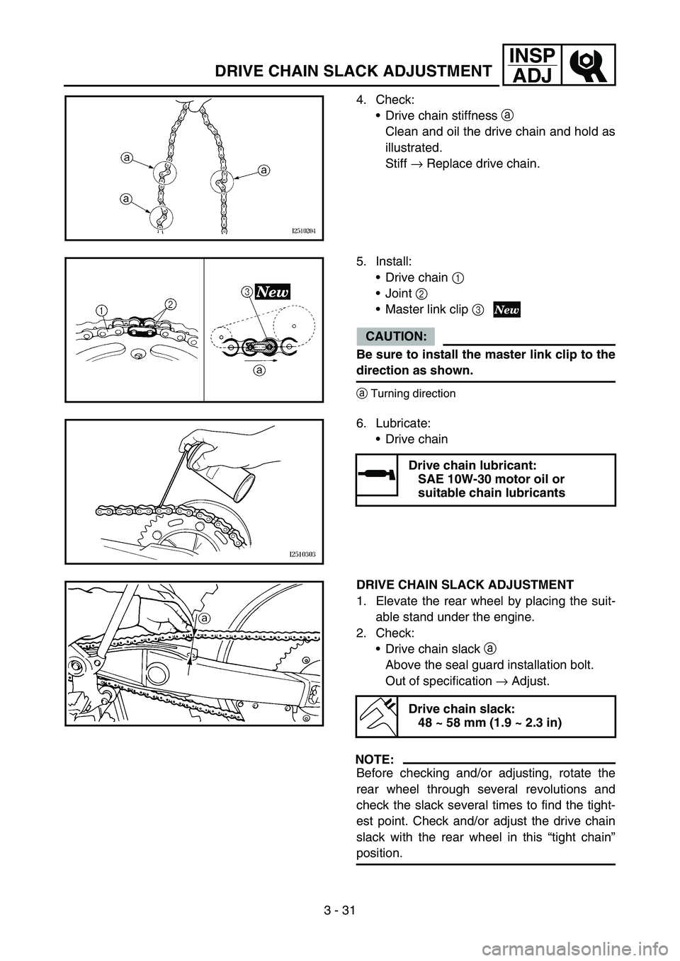 YAMAHA YZ250F 2006  Manuale duso (in Italian) 3 - 31
INSP
ADJ
DRIVE CHAIN SLACK ADJUSTMENT
4. Check:
Drive chain stiffness a 
Clean and oil the drive chain and hold as
illustrated.
Stiff → Replace drive chain.
5. Install:
Drive chain 1 
Join