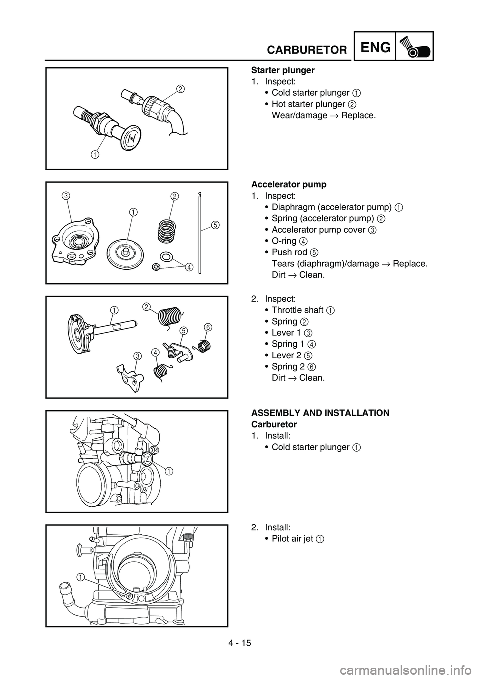 YAMAHA YZ250F 2006 Owners Manual 4 - 15
ENG
Starter plunger
1. Inspect:
Cold starter plunger 1
Hot starter plunger 2
Wear/damage → Replace.
Accelerator pump
1. Inspect:
Diaphragm (accelerator pump) 1
Spring (accelerator pump YAMAHA YZ250F 2006 Owners Manual 4 - 15
ENG
Starter plunger
1. Inspect:
Cold starter plunger 1
Hot starter plunger 2
Wear/damage → Replace.
Accelerator pump
1. Inspect:
Diaphragm (accelerator pump) 1
Spring (accelerator pump