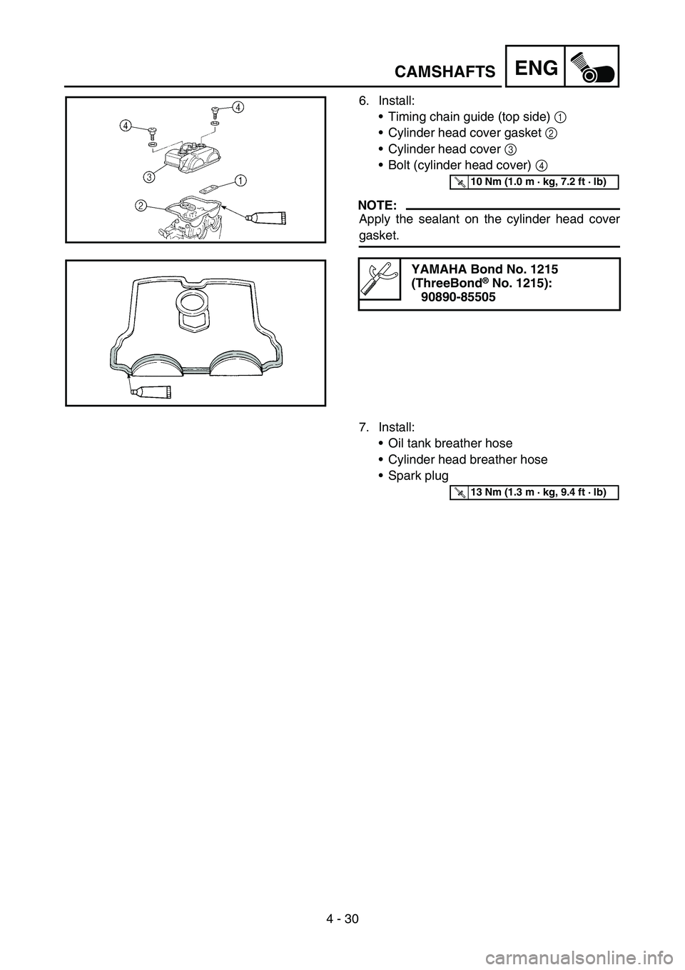 YAMAHA YZ250F 2006 Owners Manual 4 - 30
ENG
6. Install:
Timing chain guide (top side) 1
Cylinder head cover gasket 2
Cylinder head cover 3
Bolt (cylinder head cover) 4
NOTE:
Apply the sealant on the cylinder head cover
gasket YAMAHA YZ250F 2006 Owners Manual 4 - 30
ENG
6. Install:
Timing chain guide (top side) 1
Cylinder head cover gasket 2
Cylinder head cover 3
Bolt (cylinder head cover) 4
NOTE:
Apply the sealant on the cylinder head cover
gasket
