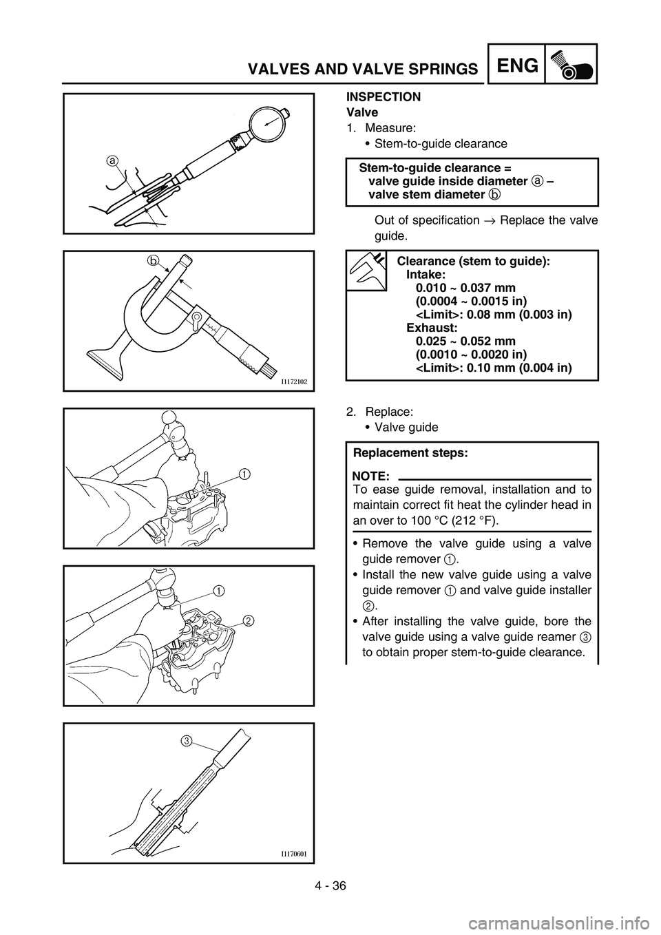YAMAHA YZ250F 2006 Owners Manual 4 - 36
ENGVALVES AND VALVE SPRINGS
INSPECTION
Valve
1. Measure:
Stem-to-guide clearance
Out of specification → Replace the valve
guide. Stem-to-guide clearance =
valve guide inside diameter
a – YAMAHA YZ250F 2006 Owners Manual 4 - 36
ENGVALVES AND VALVE SPRINGS
INSPECTION
Valve
1. Measure:
Stem-to-guide clearance
Out of specification → Replace the valve
guide. Stem-to-guide clearance =
valve guide inside diameter
a –