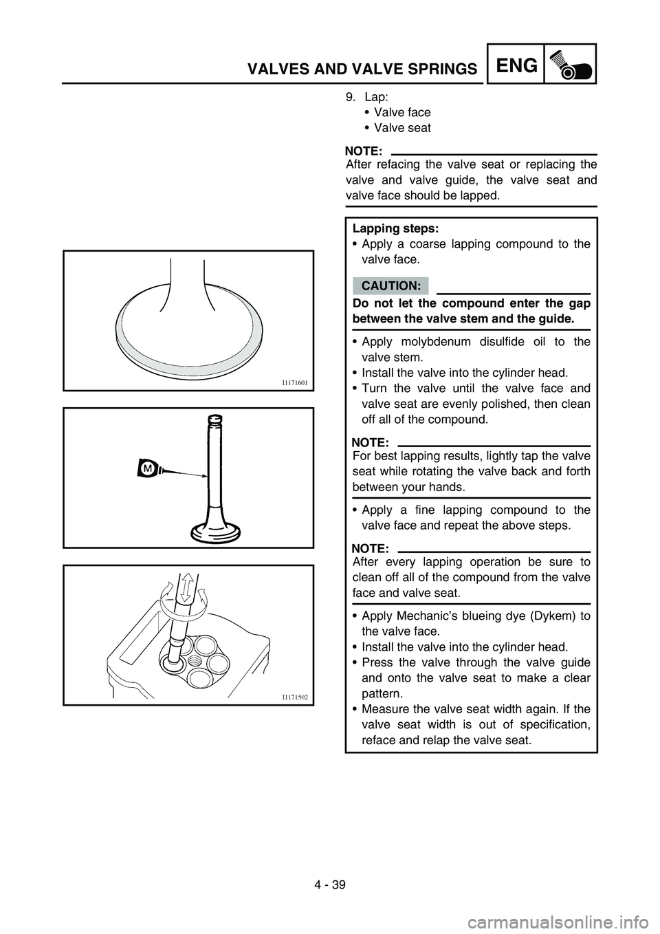 YAMAHA YZ250F 2006  Betriebsanleitungen (in German) 4 - 39
ENGVALVES AND VALVE SPRINGS
9. Lap:
Valve face
Valve seat
NOTE:
After refacing the valve seat or replacing the
valve and valve guide, the valve seat and
valve face should be lapped.
Lapping s