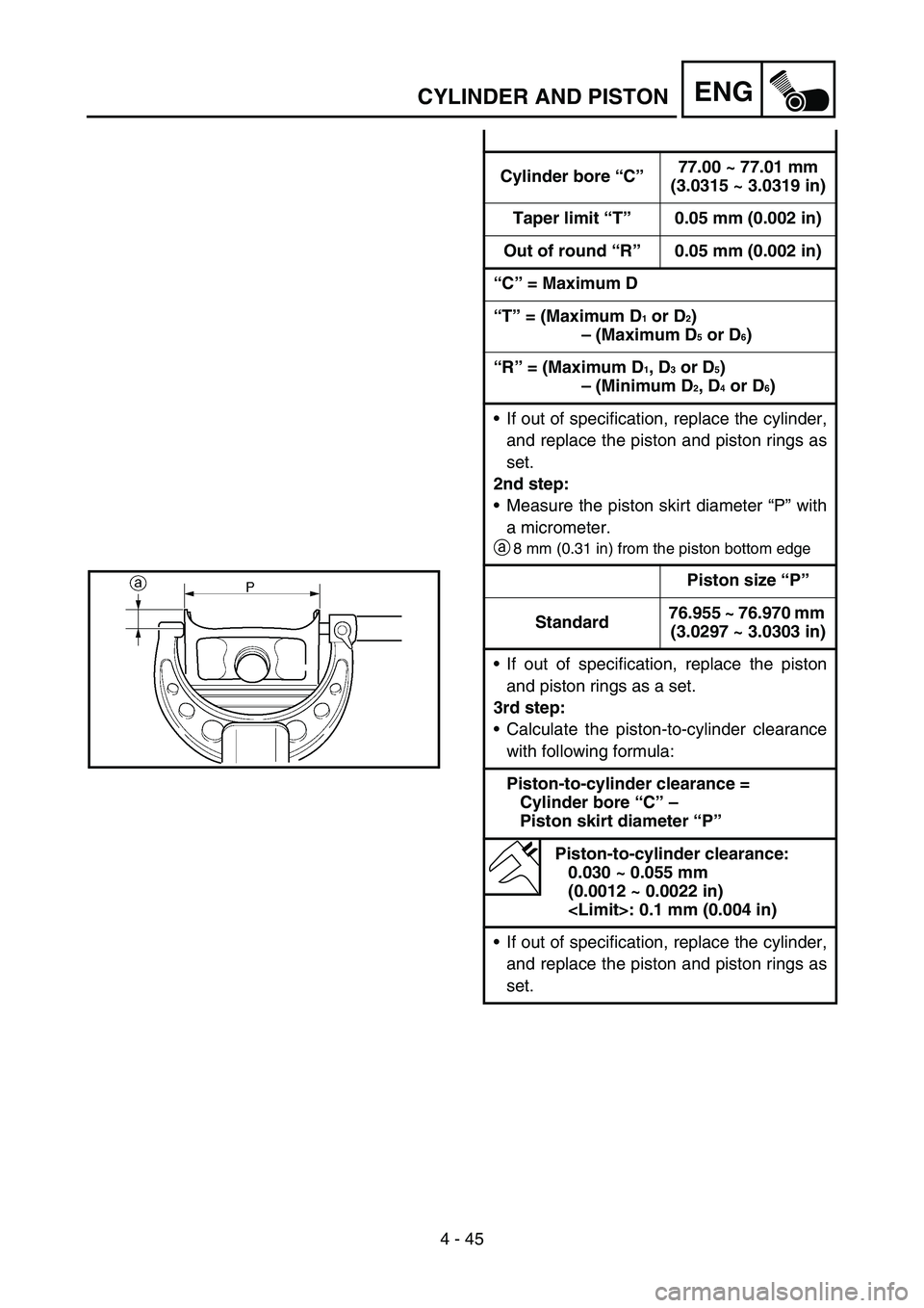 YAMAHA YZ250F 2006 Owners Manual 4 - 45
ENGCYLINDER AND PISTON
Cylinder bore “C”77.00 ~ 77.01 mm
(3.0315 ~ 3.0319 in)
Taper limit “T”0.05 mm (0.002 in)
Out of round “R”0.05 mm (0.002 in)
“C” = Maximum D
“T” = (Max YAMAHA YZ250F 2006 Owners Manual 4 - 45
ENGCYLINDER AND PISTON
Cylinder bore “C”77.00 ~ 77.01 mm
(3.0315 ~ 3.0319 in)
Taper limit “T”0.05 mm (0.002 in)
Out of round “R”0.05 mm (0.002 in)
“C” = Maximum D
“T” = (Max