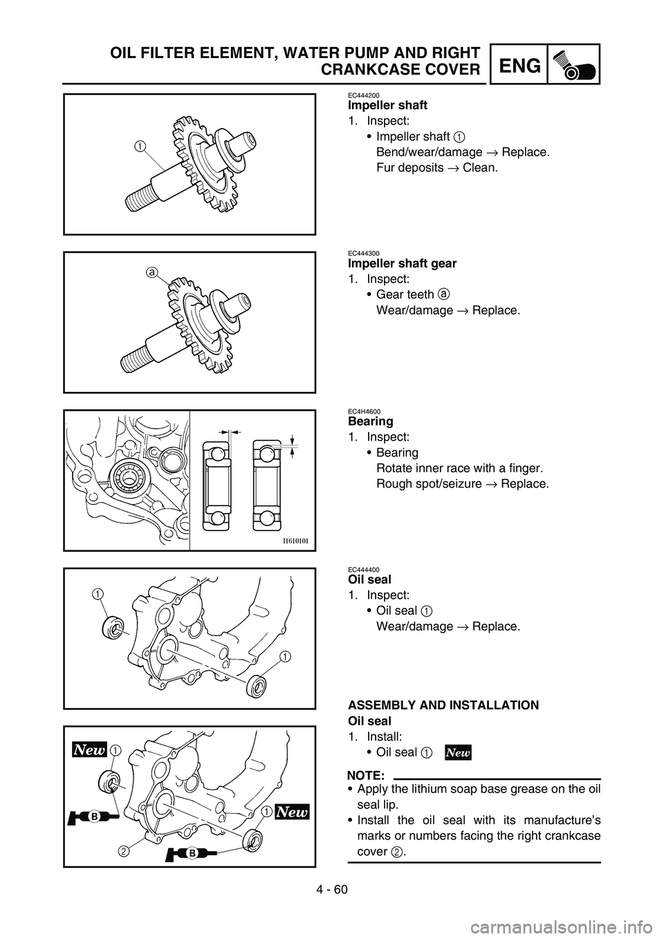 YAMAHA YZ250F 2006 Owners Manual 4 - 60
ENG
OIL FILTER ELEMENT, WATER PUMP AND RIGHT
CRANKCASE COVER
EC444200
Impeller shaft
1. Inspect:
Impeller shaft 1
Bend/wear/damage → Replace.
Fur deposits → Clean.
EC444300
Impeller shaft YAMAHA YZ250F 2006 Owners Manual 4 - 60
ENG
OIL FILTER ELEMENT, WATER PUMP AND RIGHT
CRANKCASE COVER
EC444200
Impeller shaft
1. Inspect:
Impeller shaft 1
Bend/wear/damage → Replace.
Fur deposits → Clean.
EC444300
Impeller shaft