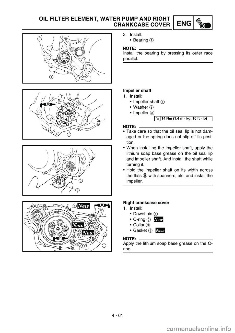 YAMAHA YZ250F 2006 Owners Manual 4 - 61
ENG
OIL FILTER ELEMENT, WATER PUMP AND RIGHT
CRANKCASE COVER
2. Install:
Bearing 1
NOTE:
Install the bearing by pressing its outer race
parallel.
Impeller shaft
1. Install:
Impeller shaft 1 YAMAHA YZ250F 2006 Owners Manual 4 - 61
ENG
OIL FILTER ELEMENT, WATER PUMP AND RIGHT
CRANKCASE COVER
2. Install:
Bearing 1
NOTE:
Install the bearing by pressing its outer race
parallel.
Impeller shaft
1. Install:
Impeller shaft 1