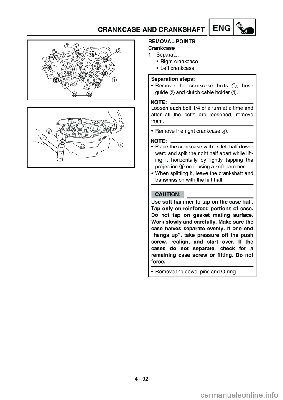 YAMAHA YZ250F 2006 Owners Manual 4 - 92
ENGCRANKCASE AND CRANKSHAFT
REMOVAL POINTS
Crankcase
1. Separate:
Right crankcase
Left crankcase
Separation steps:
Remove the crankcase bolts 1, hose
guide 2 and clutch cable holder 3.
NOTE: YAMAHA YZ250F 2006 Owners Manual 4 - 92
ENGCRANKCASE AND CRANKSHAFT
REMOVAL POINTS
Crankcase
1. Separate:
Right crankcase
Left crankcase
Separation steps:
Remove the crankcase bolts 1, hose
guide 2 and clutch cable holder 3.
NOTE: