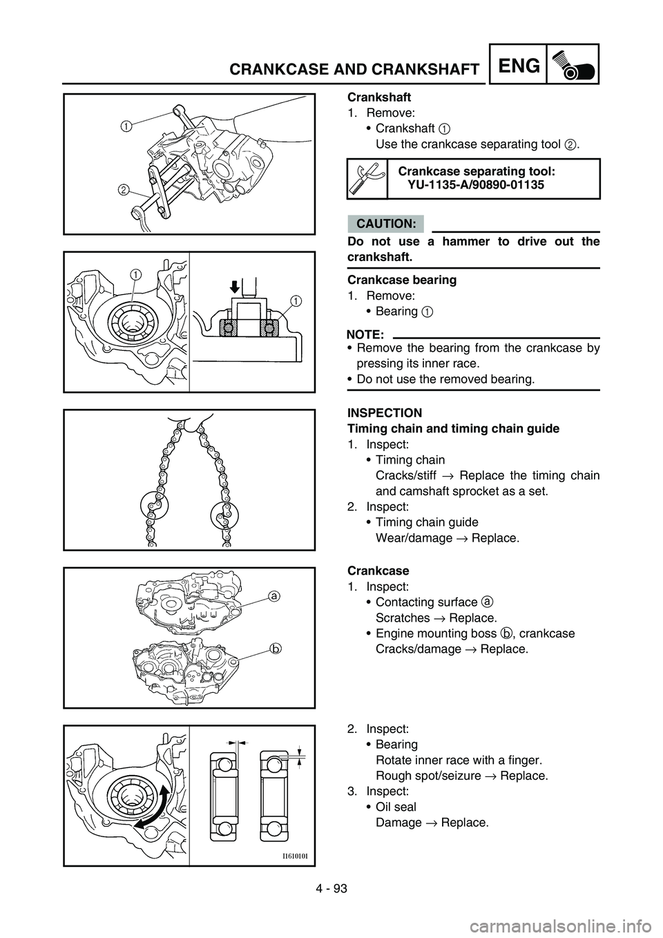 YAMAHA YZ250F 2006 Owners Manual 4 - 93
ENGCRANKCASE AND CRANKSHAFT
Crankshaft
1. Remove:
Crankshaft 1
Use the crankcase separating tool 2.
CAUTION:
Do not use a hammer to drive out the
crankshaft.
Crankcase bearing
1. Remove:
Bea YAMAHA YZ250F 2006 Owners Manual 4 - 93
ENGCRANKCASE AND CRANKSHAFT
Crankshaft
1. Remove:
Crankshaft 1
Use the crankcase separating tool 2.
CAUTION:
Do not use a hammer to drive out the
crankshaft.
Crankcase bearing
1. Remove:
Bea