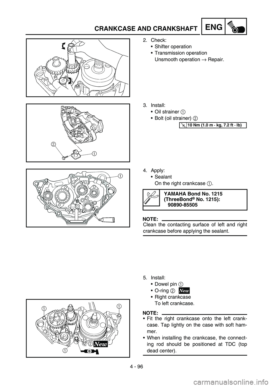 YAMAHA YZ250F 2006 Owners Manual 4 - 96
ENGCRANKCASE AND CRANKSHAFT
2. Check:
Shifter operation
Transmission operation
Unsmooth operation → Repair.
3. Install:
Oil strainer 1
Bolt (oil strainer) 2
T R..10 Nm (1.0 m · kg, 7.2 YAMAHA YZ250F 2006 Owners Manual 4 - 96
ENGCRANKCASE AND CRANKSHAFT
2. Check:
Shifter operation
Transmission operation
Unsmooth operation → Repair.
3. Install:
Oil strainer 1
Bolt (oil strainer) 2
T R..10 Nm (1.0 m · kg, 7.2