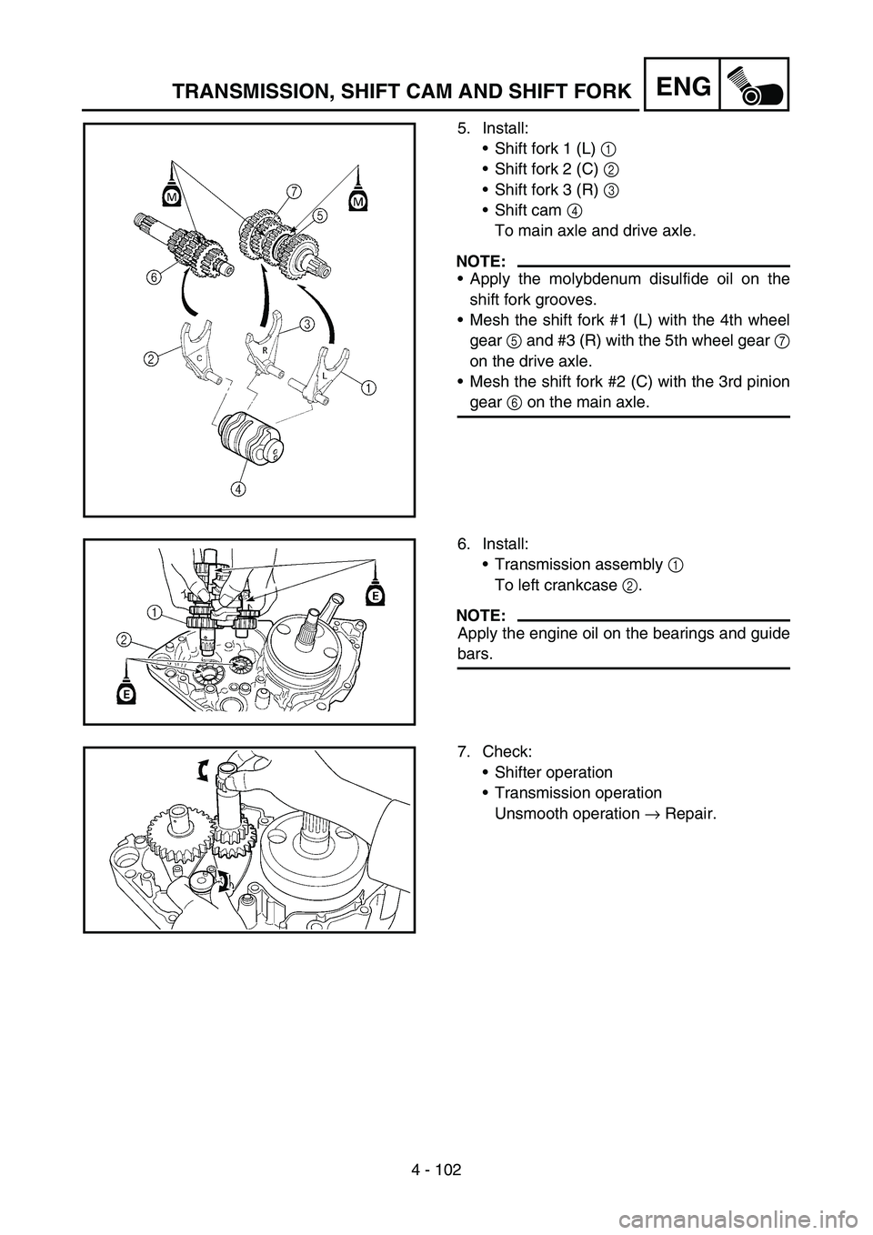 YAMAHA YZ250F 2006  Owners Manual 4 - 102
ENGTRANSMISSION, SHIFT CAM AND SHIFT FORK
5. Install:
Shift fork 1 (L) 1 
Shift fork 2 (C) 2 
Shift fork 3 (R) 3 
Shift cam 4 
To main axle and drive axle.
NOTE:
Apply the molybdenum disu