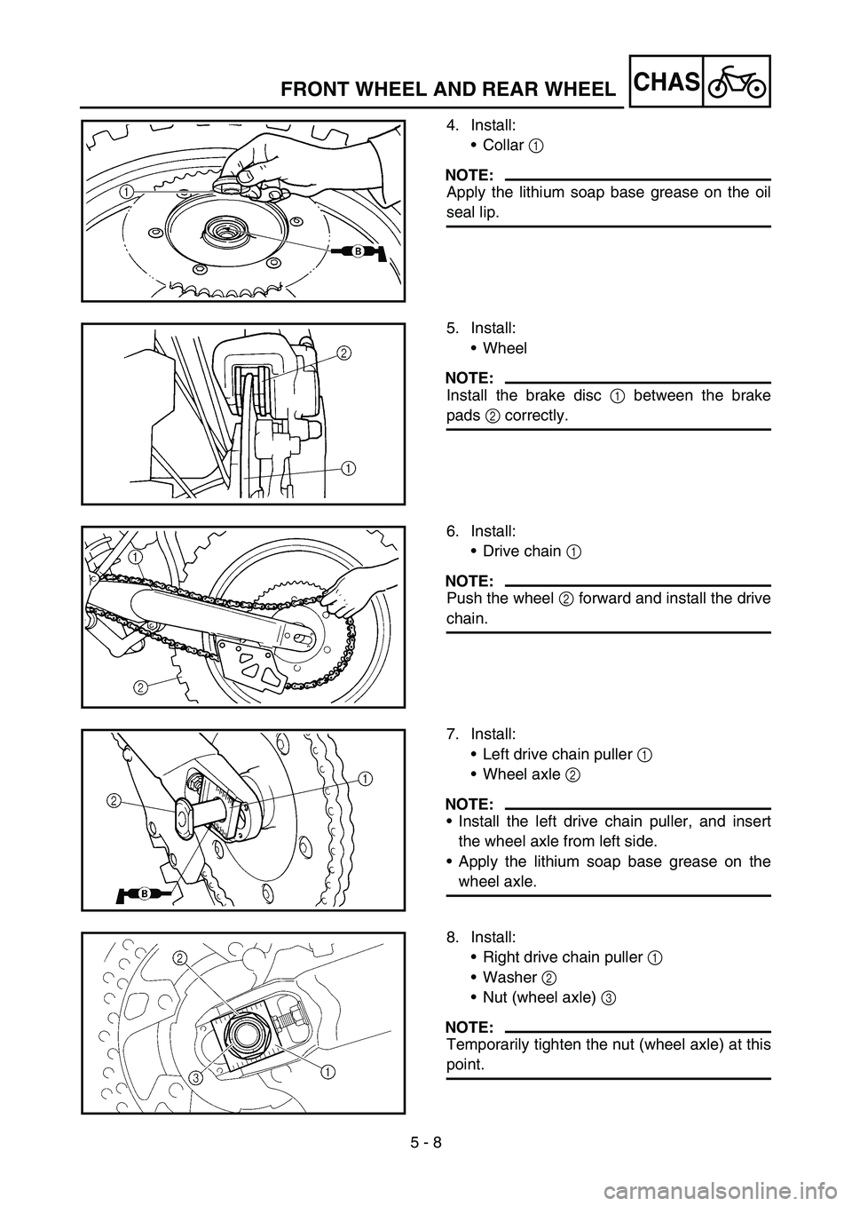 YAMAHA YZ250F 2006 Owners Manual 5 - 8
CHAS
4. Install:
Collar 1
NOTE:
Apply the lithium soap base grease on the oil
seal lip.
FRONT WHEEL AND REAR WHEEL
5. Install:
Wheel
NOTE:
Install the brake disc 1 between the brake
pads 2 co YAMAHA YZ250F 2006 Owners Manual 5 - 8
CHAS
4. Install:
Collar 1
NOTE:
Apply the lithium soap base grease on the oil
seal lip.
FRONT WHEEL AND REAR WHEEL
5. Install:
Wheel
NOTE:
Install the brake disc 1 between the brake
pads 2 co