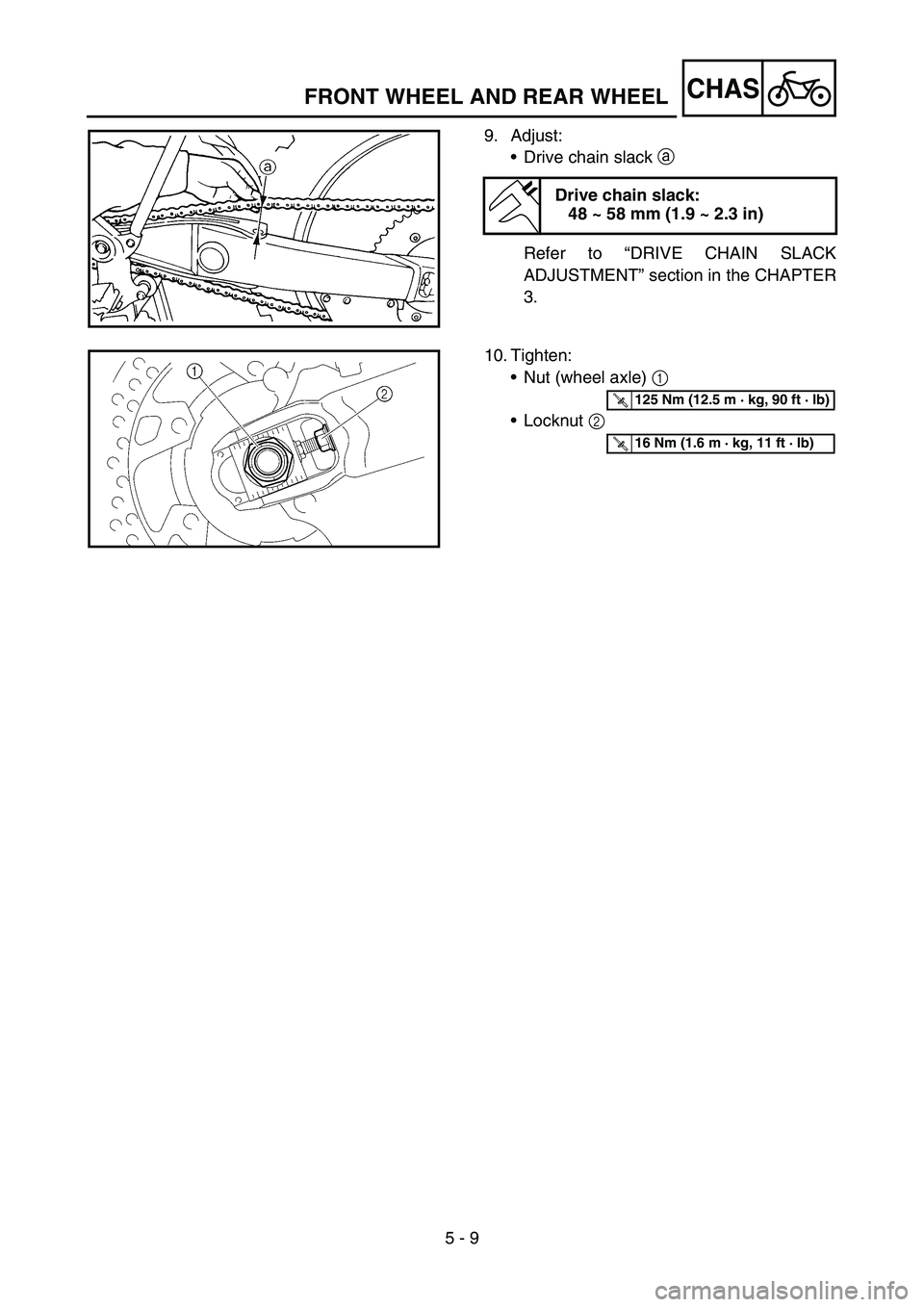 YAMAHA YZ250F 2006 Owners Manual 5 - 9
CHASFRONT WHEEL AND REAR WHEEL
9. Adjust:
Drive chain slack a
Refer to “DRIVE CHAIN SLACK
ADJUSTMENT” section in the CHAPTER
3.
Drive chain slack:
48 ~ 58 mm (1.9 ~ 2.3 in)
10. Tighten:
N YAMAHA YZ250F 2006 Owners Manual 5 - 9
CHASFRONT WHEEL AND REAR WHEEL
9. Adjust:
Drive chain slack a
Refer to “DRIVE CHAIN SLACK
ADJUSTMENT” section in the CHAPTER
3.
Drive chain slack:
48 ~ 58 mm (1.9 ~ 2.3 in)
10. Tighten:
N