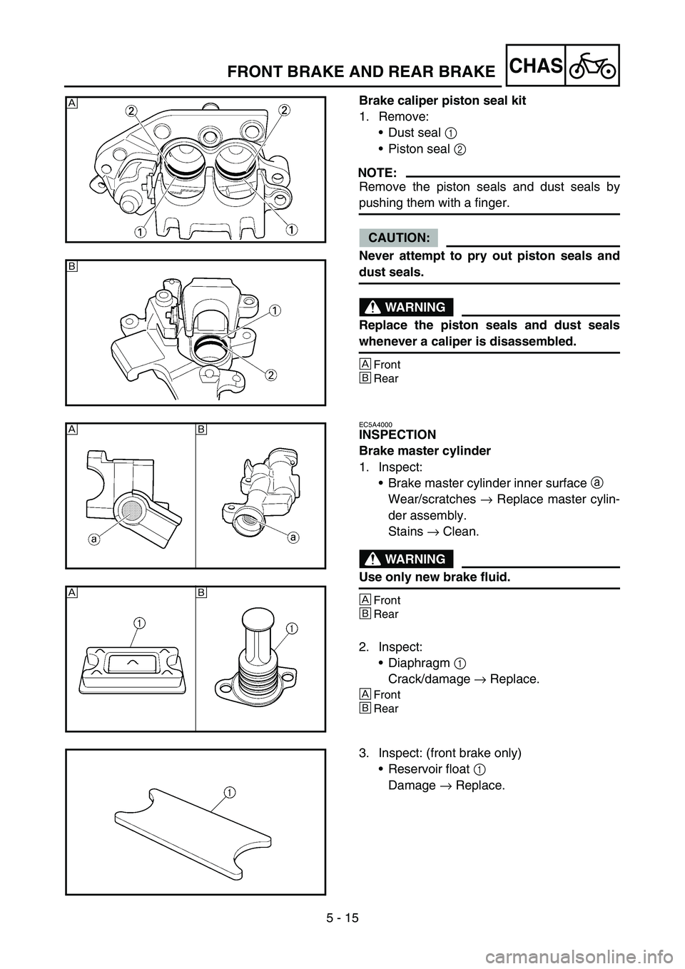 YAMAHA YZ250F 2006 Owners Manual 5 - 15
CHASFRONT BRAKE AND REAR BRAKE
Brake caliper piston seal kit
1. Remove:
Dust seal 1
Piston seal 2
NOTE:
Remove the piston seals and dust seals by
pushing them with a finger.
CAUTION:
Never YAMAHA YZ250F 2006 Owners Manual 5 - 15
CHASFRONT BRAKE AND REAR BRAKE
Brake caliper piston seal kit
1. Remove:
Dust seal 1
Piston seal 2
NOTE:
Remove the piston seals and dust seals by
pushing them with a finger.
CAUTION:
Never