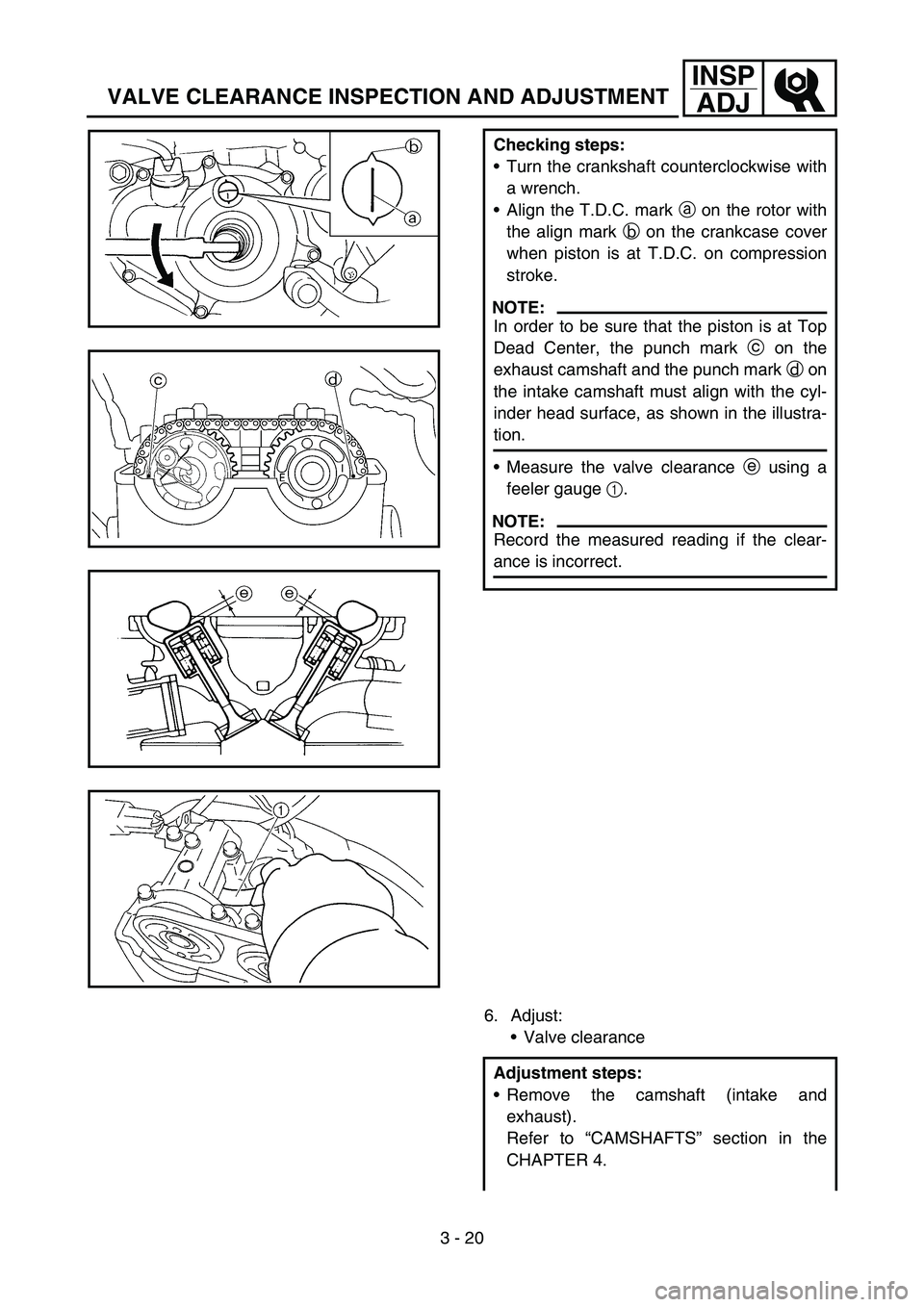 YAMAHA YZ250F 2005  Notices Demploi (in French) 3 - 20
INSP
ADJ
VALVE CLEARANCE INSPECTION AND ADJUSTMENT
Checking steps:
Turn the crankshaft counterclockwise with
a wrench.
Align the T.D.C. mark a on the rotor with
the align mark b on the crankc