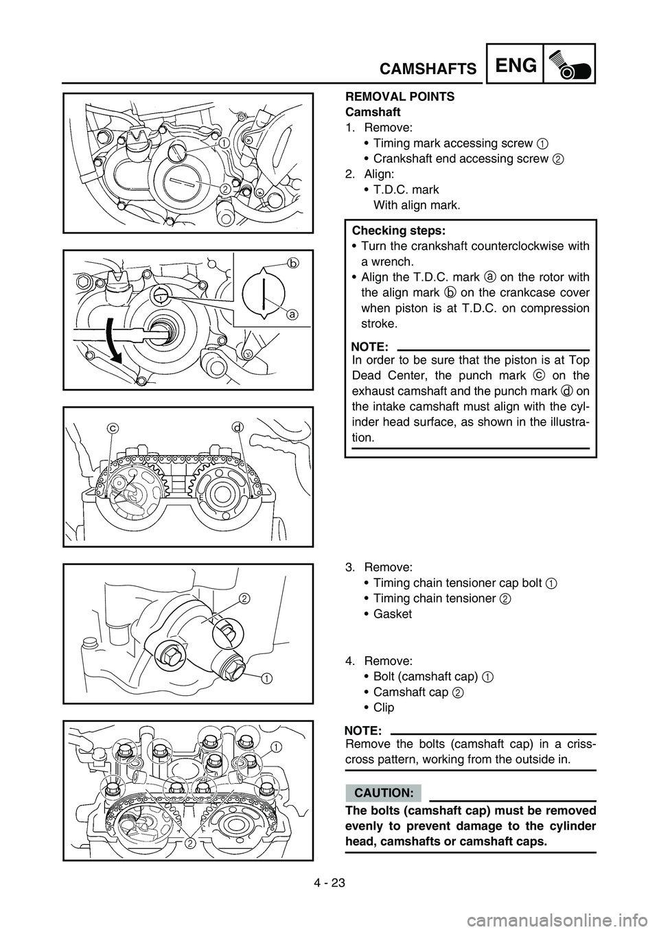 YAMAHA YZ250F 2005 Owners Manual 4 - 23
ENGCAMSHAFTS
REMOVAL POINTS
Camshaft
1. Remove:
Timing mark accessing screw 1
Crankshaft end accessing screw 2
2. Align:
T.D.C. mark
With align mark.
Checking steps:
Turn the crankshaft c YAMAHA YZ250F 2005 Owners Manual 4 - 23
ENGCAMSHAFTS
REMOVAL POINTS
Camshaft
1. Remove:
Timing mark accessing screw 1
Crankshaft end accessing screw 2
2. Align:
T.D.C. mark
With align mark.
Checking steps:
Turn the crankshaft c