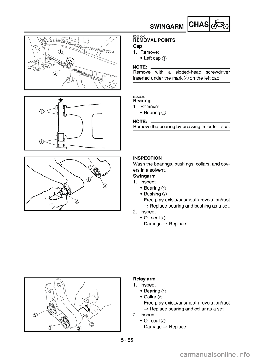 YAMAHA YZ250F 2005 Owners Manual 5 - 55
CHASSWINGARM
EC573000
REMOVAL POINTS
Cap
1. Remove:
Left cap 1
NOTE:
Remove with a slotted-head screwdriver
inserted under the mark a on the left cap.
EC573200
Bearing
1. Remove:
Bearing 1
YAMAHA YZ250F 2005 Owners Manual 5 - 55
CHASSWINGARM
EC573000
REMOVAL POINTS
Cap
1. Remove:
Left cap 1
NOTE:
Remove with a slotted-head screwdriver
inserted under the mark a on the left cap.
EC573200
Bearing
1. Remove:
Bearing 1