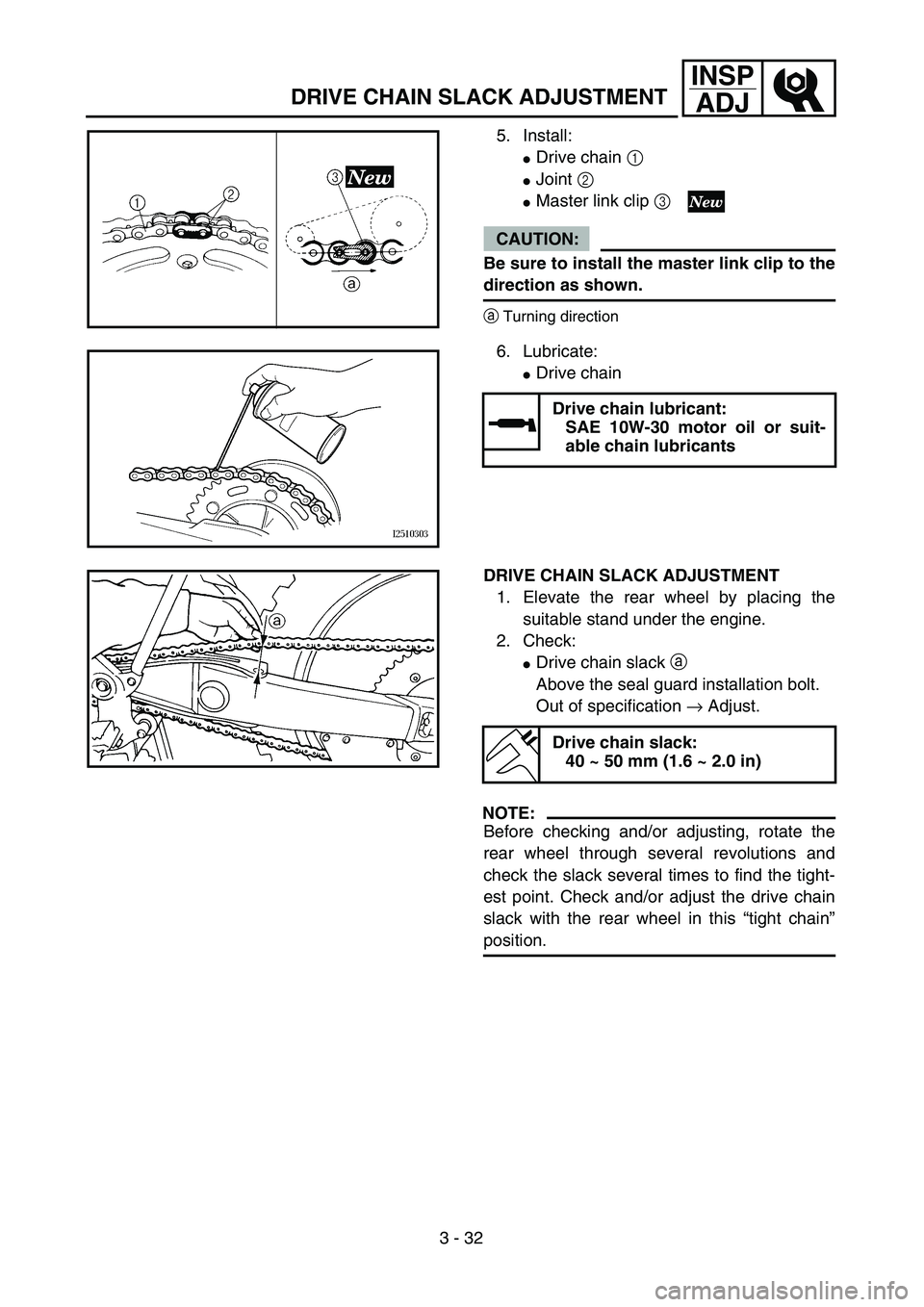 YAMAHA YZ250F 2004 Service Manual 3 - 32
INSP
ADJ
DRIVE CHAIN SLACK ADJUSTMENT
5. Install:
Drive chain 1 
Joint 2 
Master link clip 3 
CAUTION:
Be sure to install the master link clip to the
direction as shown.
aTurning direction
6