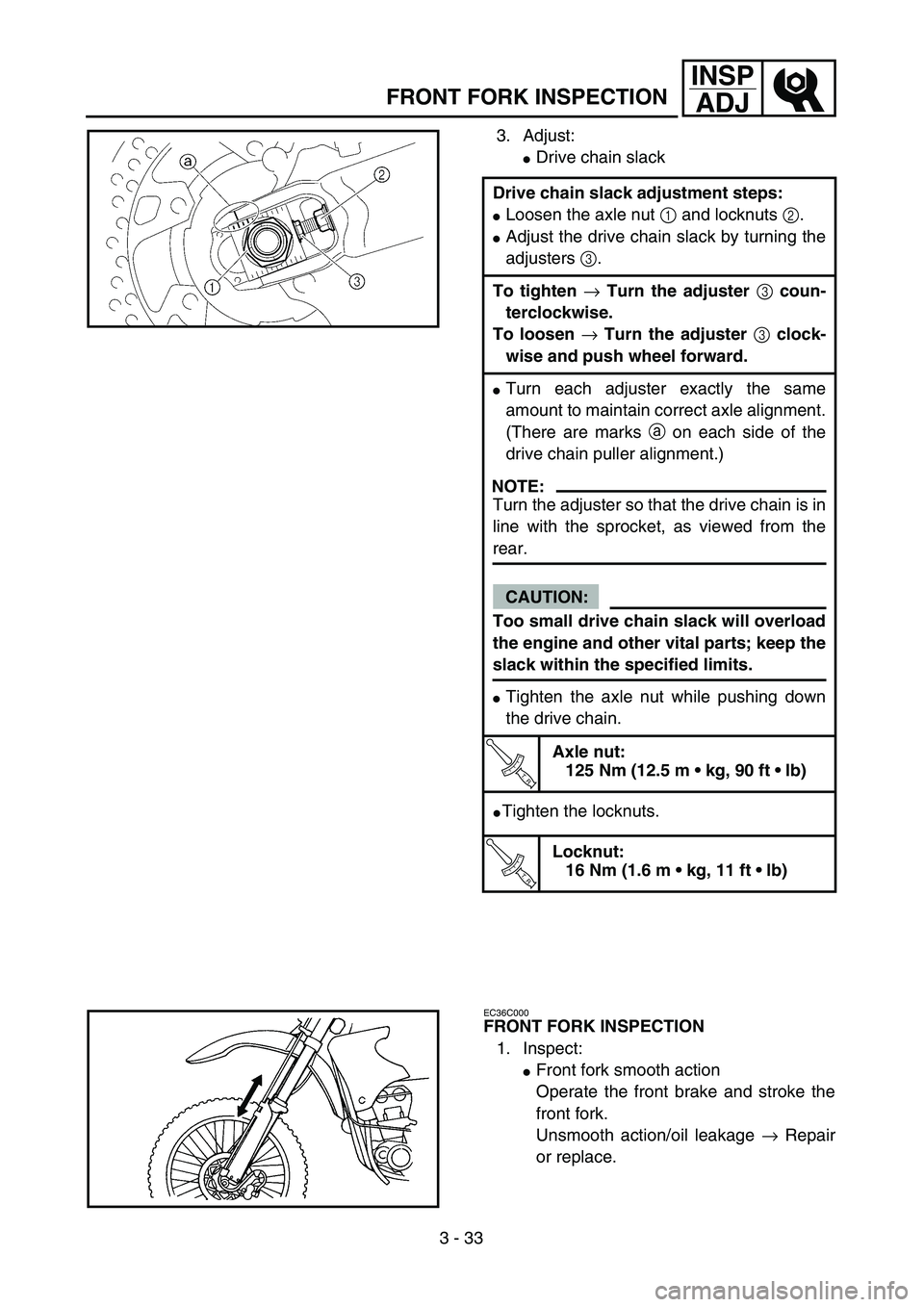 YAMAHA YZ250F 2004 Service Manual 3 - 33
INSP
ADJ
FRONT FORK INSPECTION
3. Adjust:
Drive chain slack
Drive chain slack adjustment steps:
Loosen the axle nut 1 and locknuts 2.
Adjust the drive chain slack by turning the
adjusters 3.
