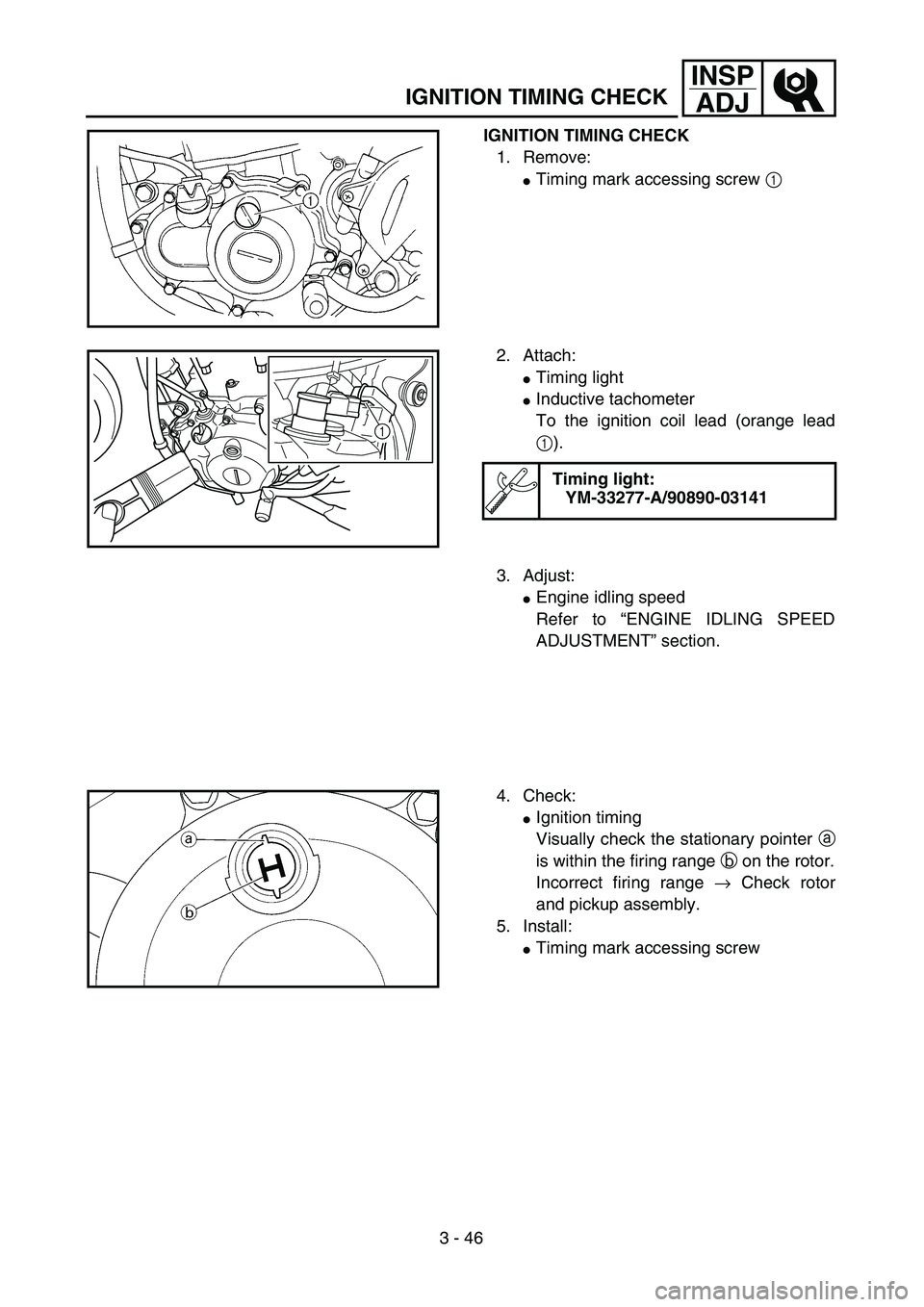 YAMAHA YZ250F 2004  Owners Manual 3 - 46
INSP
ADJ
IGNITION TIMING CHECK
IGNITION TIMING CHECK
1. Remove:
Timing mark accessing screw 1 
2. Attach:
Timing light 
Inductive tachometer 
To the ignition coil lead (orange lead
1).
Timin