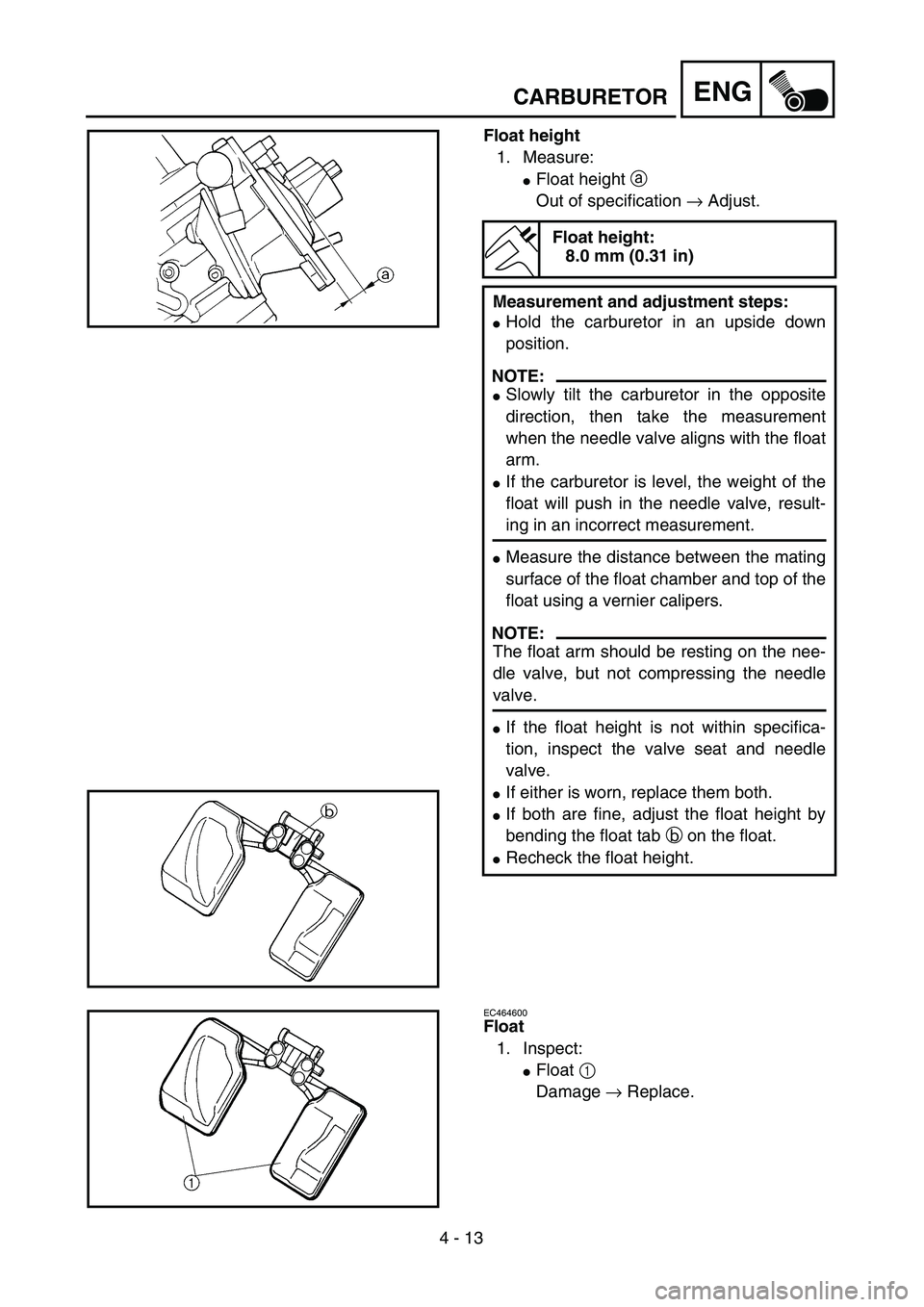 YAMAHA YZ250F 2004  Owners Manual 4 - 13
ENGCARBURETOR
Float height
1. Measure:
Float height a 
Out of specification → Adjust.
Float height:
8.0 mm (0.31 in)
Measurement and adjustment steps:
Hold the carburetor in an upside down
