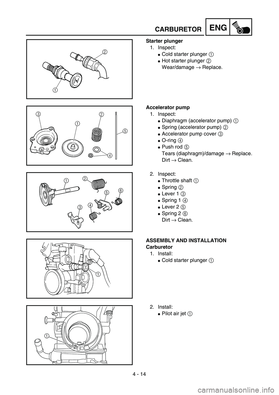 YAMAHA YZ250F 2004  Manuale duso (in Italian) 4 - 14
ENG
Starter plunger
1. Inspect:
Cold starter plunger 1 
Hot starter plunger 2 
Wear/damage → Replace.
Accelerator pump
1. Inspect:
Diaphragm (accelerator pump) 1 
Spring (accelerator pump